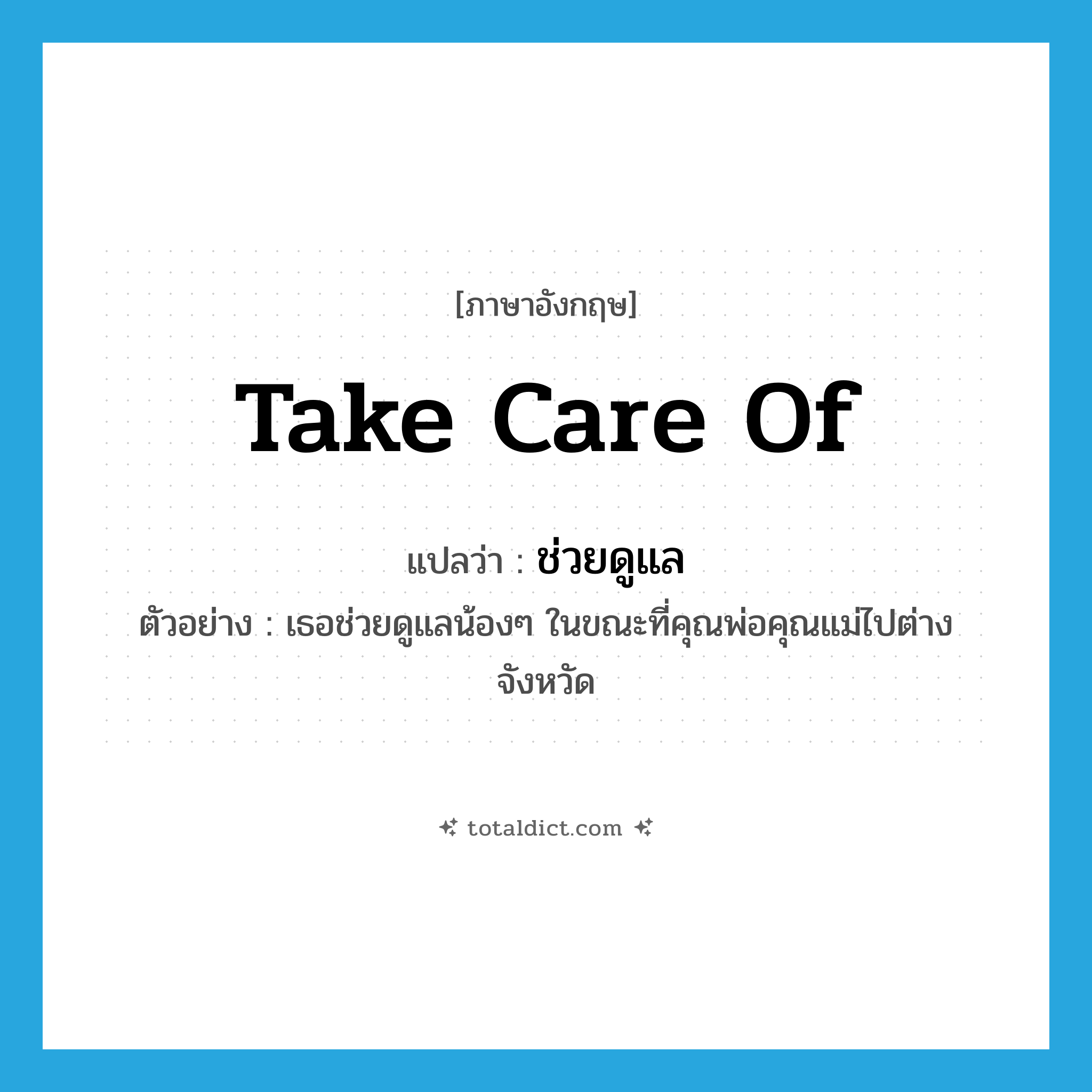 take care of แปลว่า?, คำศัพท์ภาษาอังกฤษ take care of แปลว่า ช่วยดูแล ประเภท V ตัวอย่าง เธอช่วยดูแลน้องๆ ในขณะที่คุณพ่อคุณแม่ไปต่างจังหวัด หมวด V