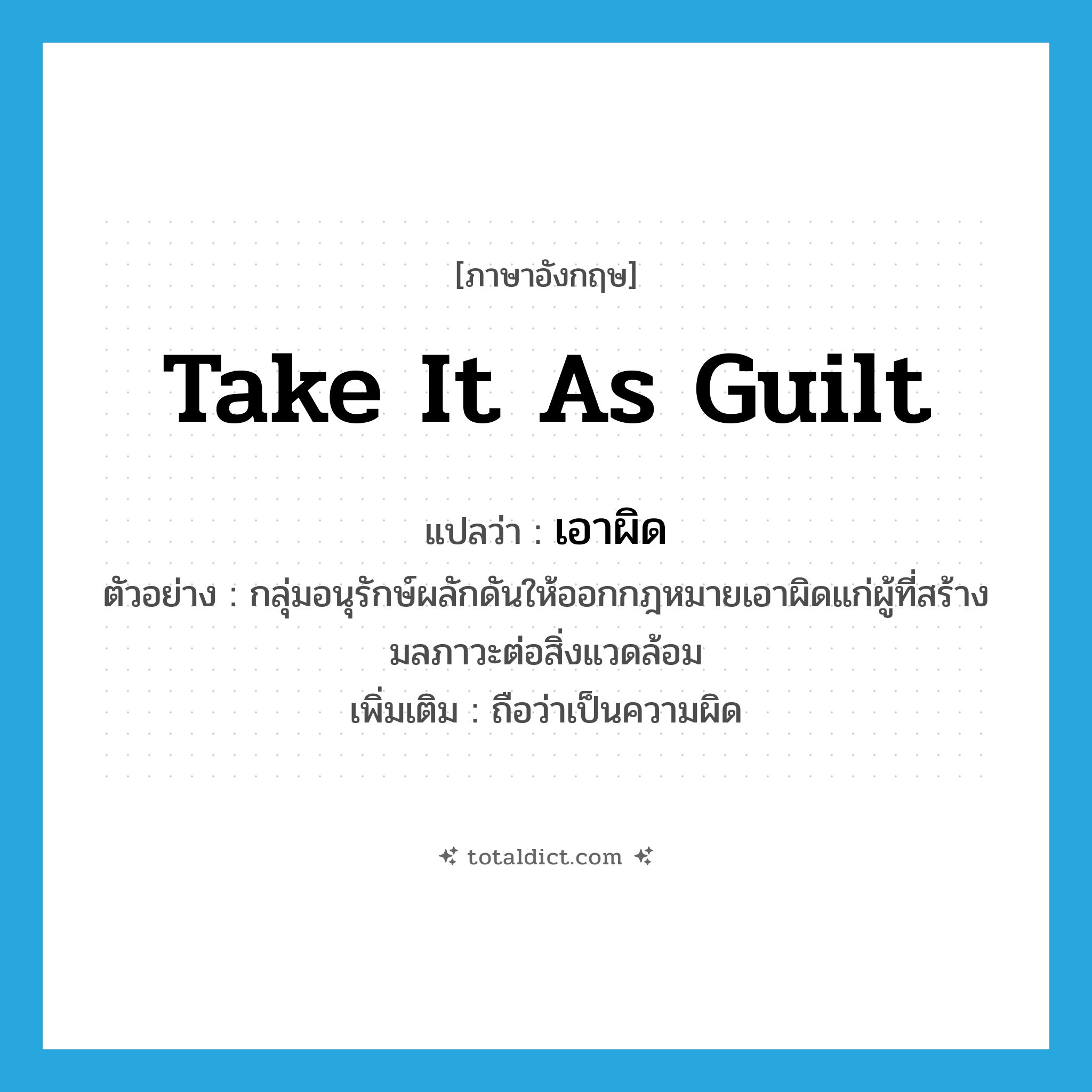 take it as guilt แปลว่า?, คำศัพท์ภาษาอังกฤษ take it as guilt แปลว่า เอาผิด ประเภท V ตัวอย่าง กลุ่มอนุรักษ์ผลักดันให้ออกกฎหมายเอาผิดแก่ผู้ที่สร้างมลภาวะต่อสิ่งแวดล้อม เพิ่มเติม ถือว่าเป็นความผิด หมวด V