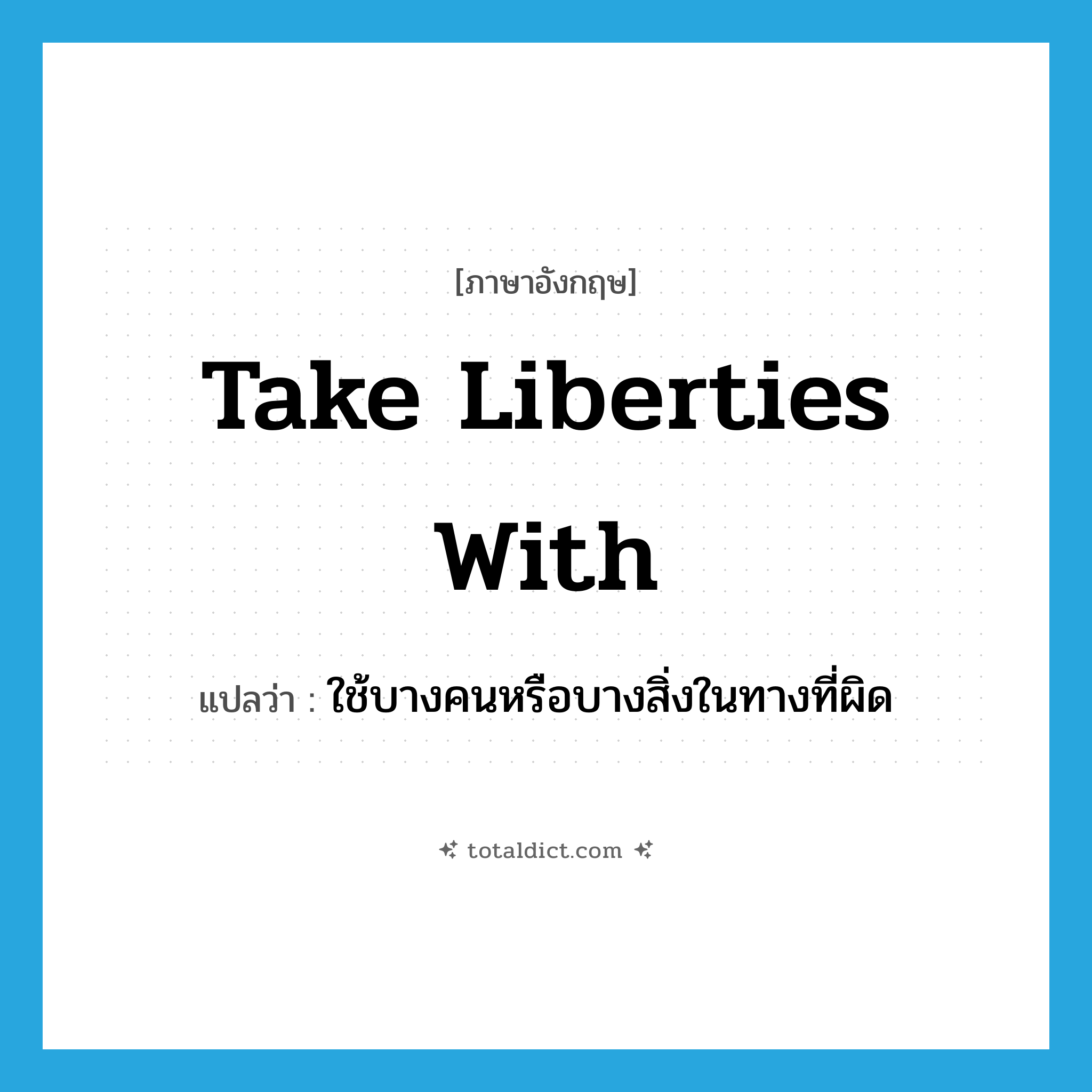 take liberties with แปลว่า?, คำศัพท์ภาษาอังกฤษ take liberties with แปลว่า ใช้บางคนหรือบางสิ่งในทางที่ผิด ประเภท IDM หมวด IDM