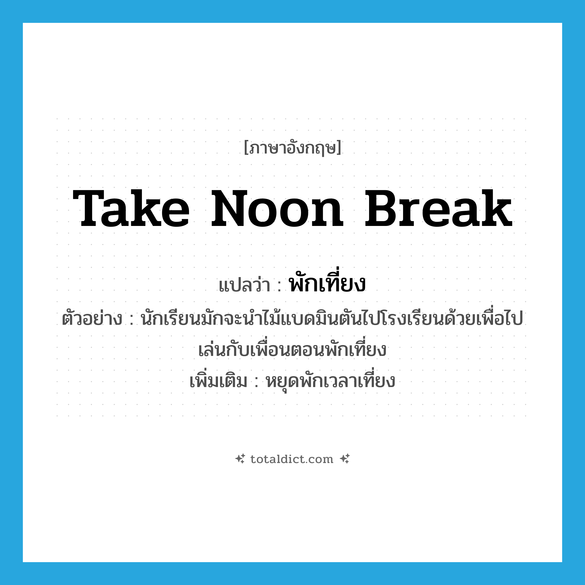 take noon break แปลว่า?, คำศัพท์ภาษาอังกฤษ take noon break แปลว่า พักเที่ยง ประเภท V ตัวอย่าง นักเรียนมักจะนำไม้แบดมินตันไปโรงเรียนด้วยเพื่อไปเล่นกับเพื่อนตอนพักเที่ยง เพิ่มเติม หยุดพักเวลาเที่ยง หมวด V