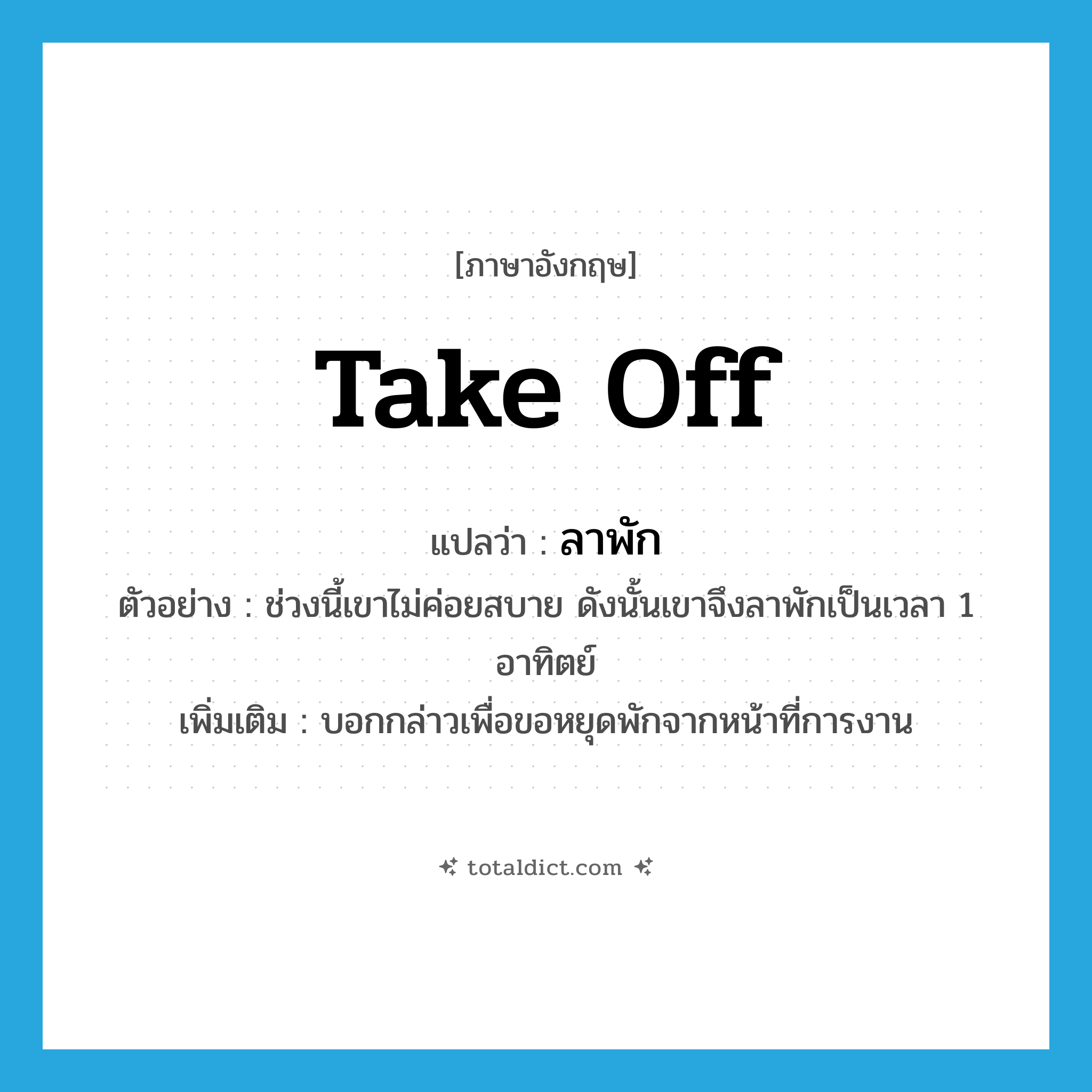 take off แปลว่า?, คำศัพท์ภาษาอังกฤษ take off แปลว่า ลาพัก ประเภท V ตัวอย่าง ช่วงนี้เขาไม่ค่อยสบาย ดังนั้นเขาจึงลาพักเป็นเวลา 1 อาทิตย์ เพิ่มเติม บอกกล่าวเพื่อขอหยุดพักจากหน้าที่การงาน หมวด V