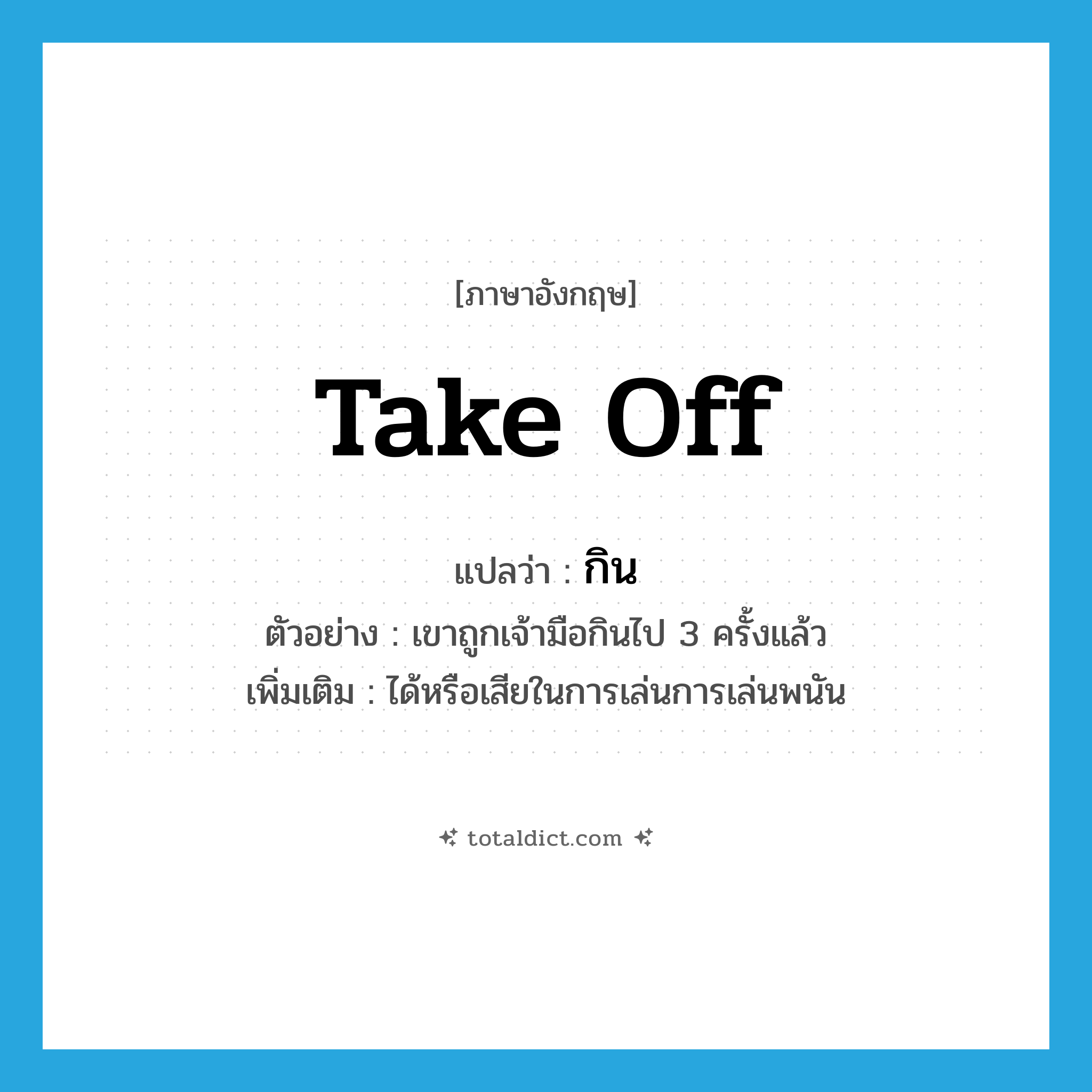 take off แปลว่า?, คำศัพท์ภาษาอังกฤษ take off แปลว่า กิน ประเภท V ตัวอย่าง เขาถูกเจ้ามือกินไป 3 ครั้งแล้ว เพิ่มเติม ได้หรือเสียในการเล่นการเล่นพนัน หมวด V