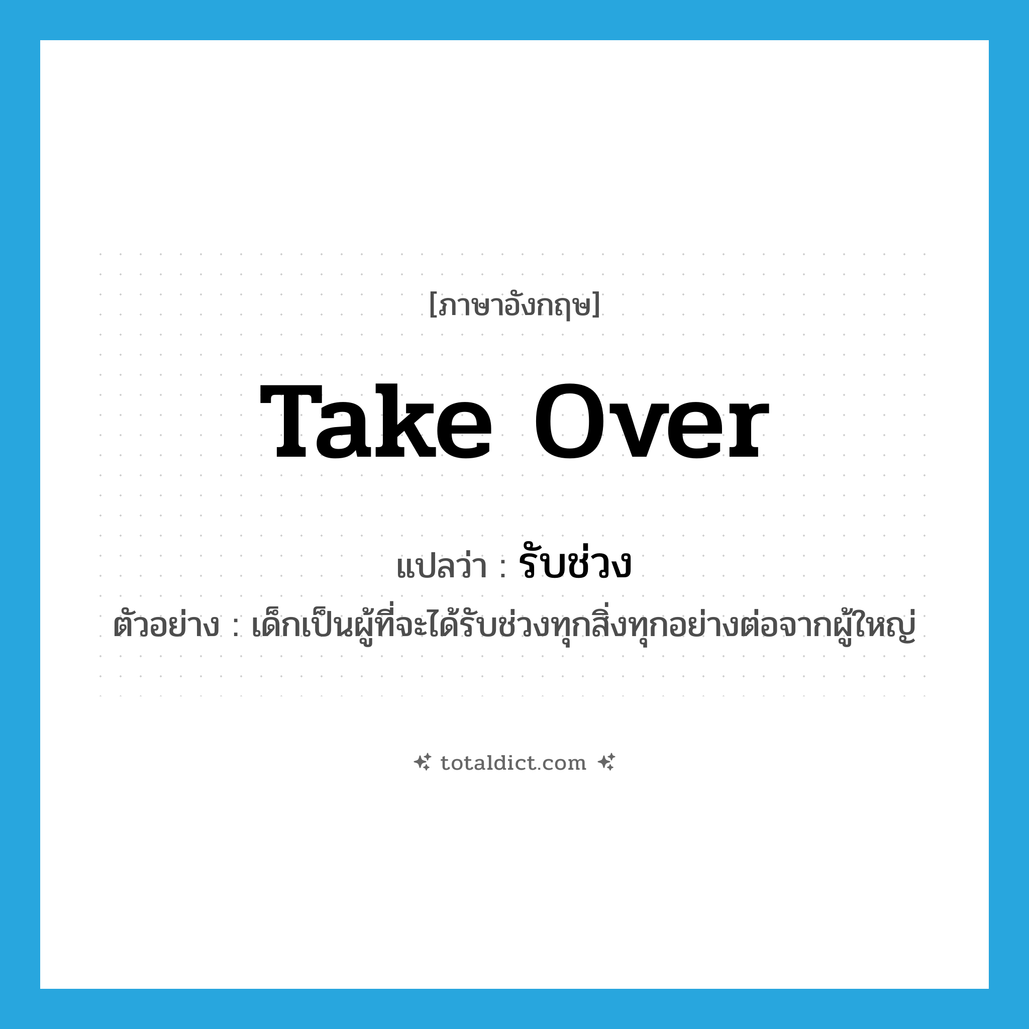 take over แปลว่า?, คำศัพท์ภาษาอังกฤษ take over แปลว่า รับช่วง ประเภท V ตัวอย่าง เด็กเป็นผู้ที่จะได้รับช่วงทุกสิ่งทุกอย่างต่อจากผู้ใหญ่ หมวด V