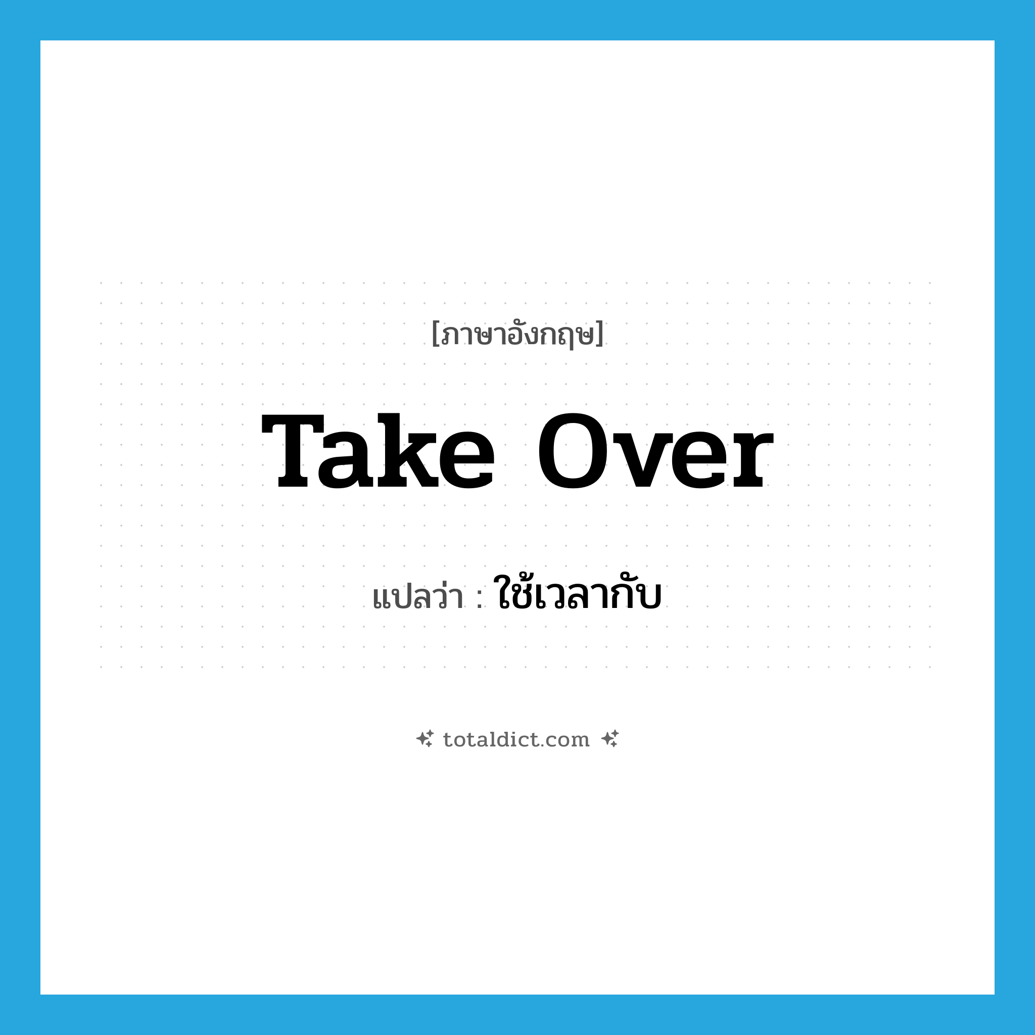 take over แปลว่า?, คำศัพท์ภาษาอังกฤษ take over แปลว่า ใช้เวลากับ ประเภท PHRV หมวด PHRV