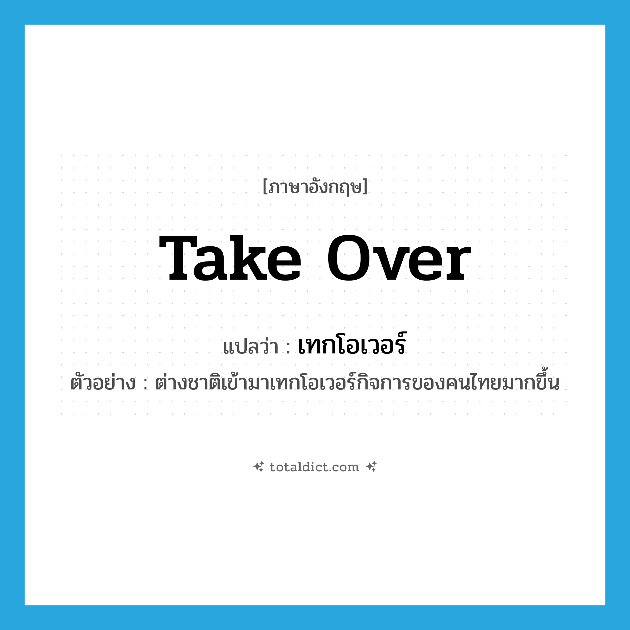 take over แปลว่า?, คำศัพท์ภาษาอังกฤษ take over แปลว่า เทกโอเวอร์ ประเภท V ตัวอย่าง ต่างชาติเข้ามาเทกโอเวอร์กิจการของคนไทยมากขึ้น หมวด V