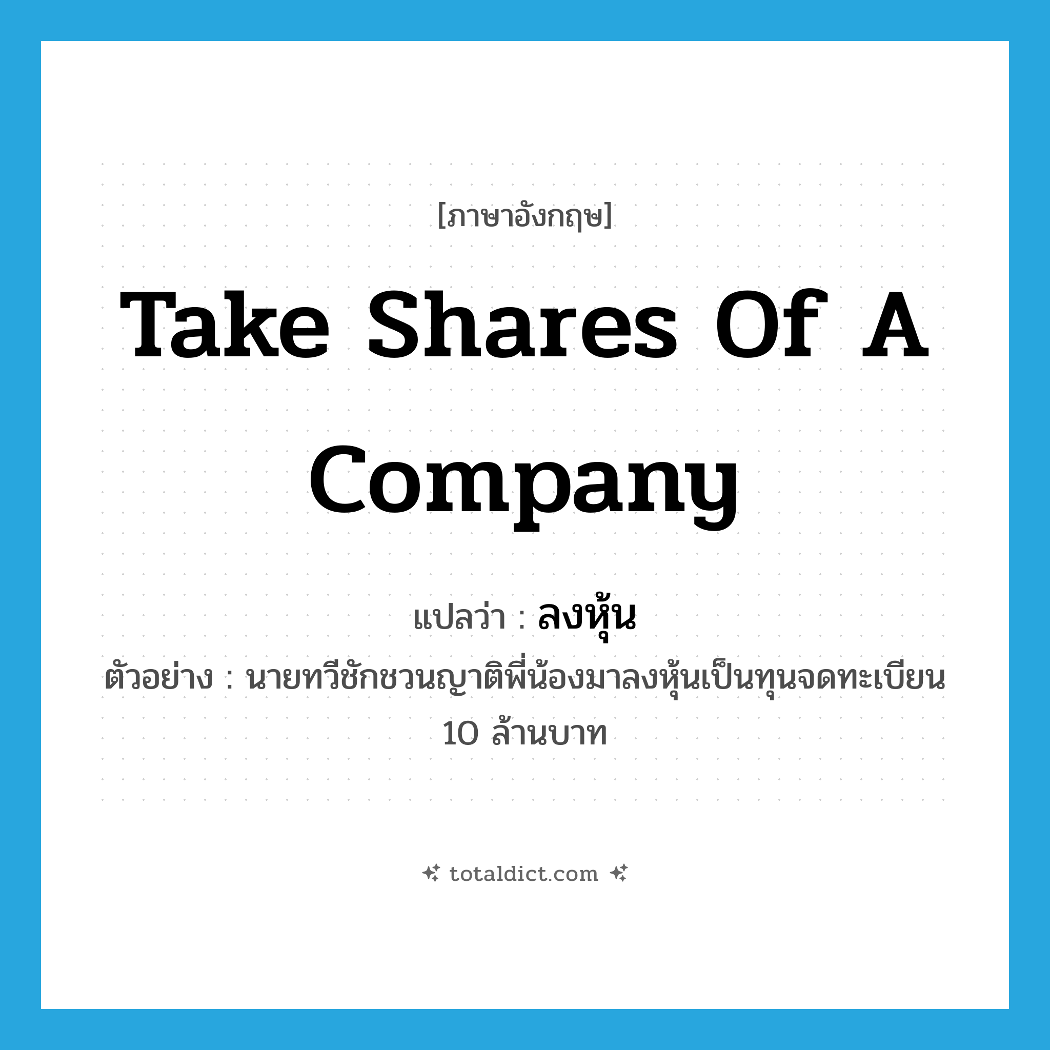 take shares of a company แปลว่า?, คำศัพท์ภาษาอังกฤษ take shares of a company แปลว่า ลงหุ้น ประเภท V ตัวอย่าง นายทวีชักชวนญาติพี่น้องมาลงหุ้นเป็นทุนจดทะเบียน 10 ล้านบาท หมวด V