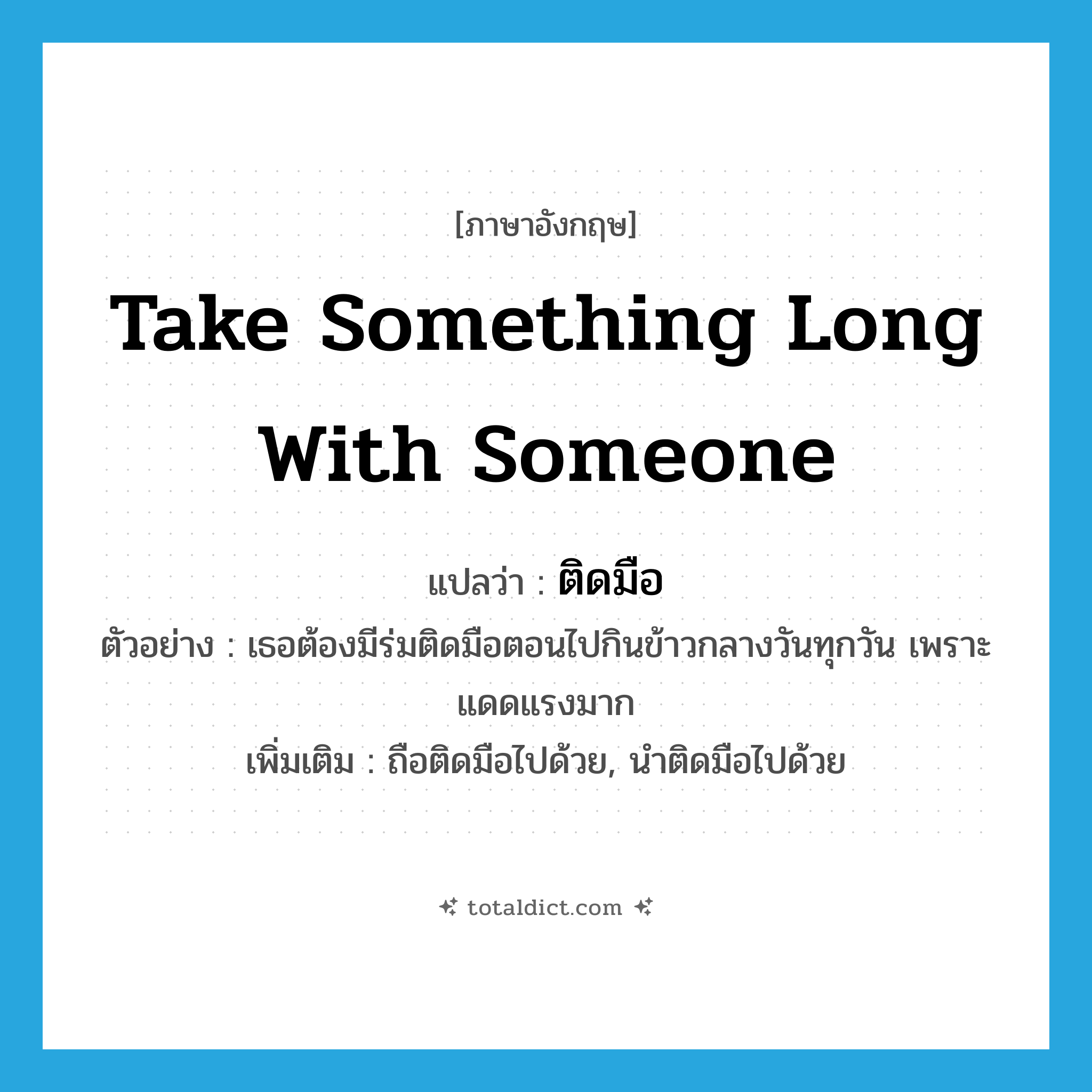 take something long with someone แปลว่า?, คำศัพท์ภาษาอังกฤษ take something long with someone แปลว่า ติดมือ ประเภท V ตัวอย่าง เธอต้องมีร่มติดมือตอนไปกินข้าวกลางวันทุกวัน เพราะแดดแรงมาก เพิ่มเติม ถือติดมือไปด้วย, นำติดมือไปด้วย หมวด V