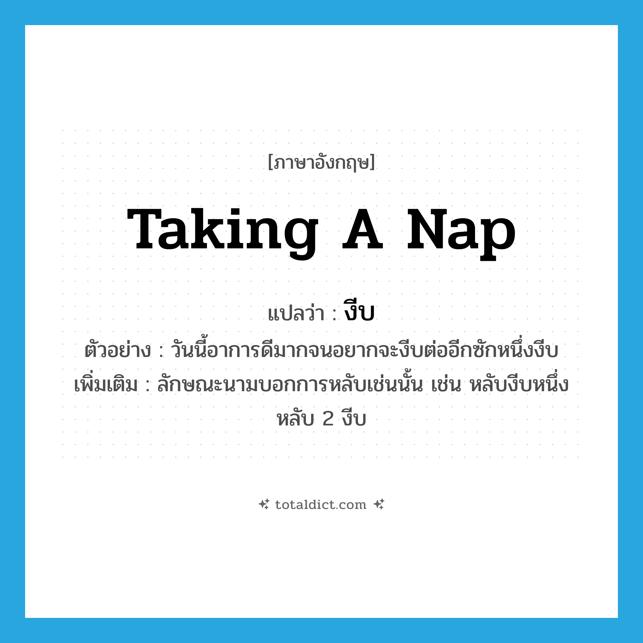 taking a nap แปลว่า?, คำศัพท์ภาษาอังกฤษ taking a nap แปลว่า งีบ ประเภท CLAS ตัวอย่าง วันนี้อาการดีมากจนอยากจะงีบต่ออีกซักหนึ่งงีบ เพิ่มเติม ลักษณะนามบอกการหลับเช่นนั้น เช่น หลับงีบหนึ่ง หลับ 2 งีบ หมวด CLAS