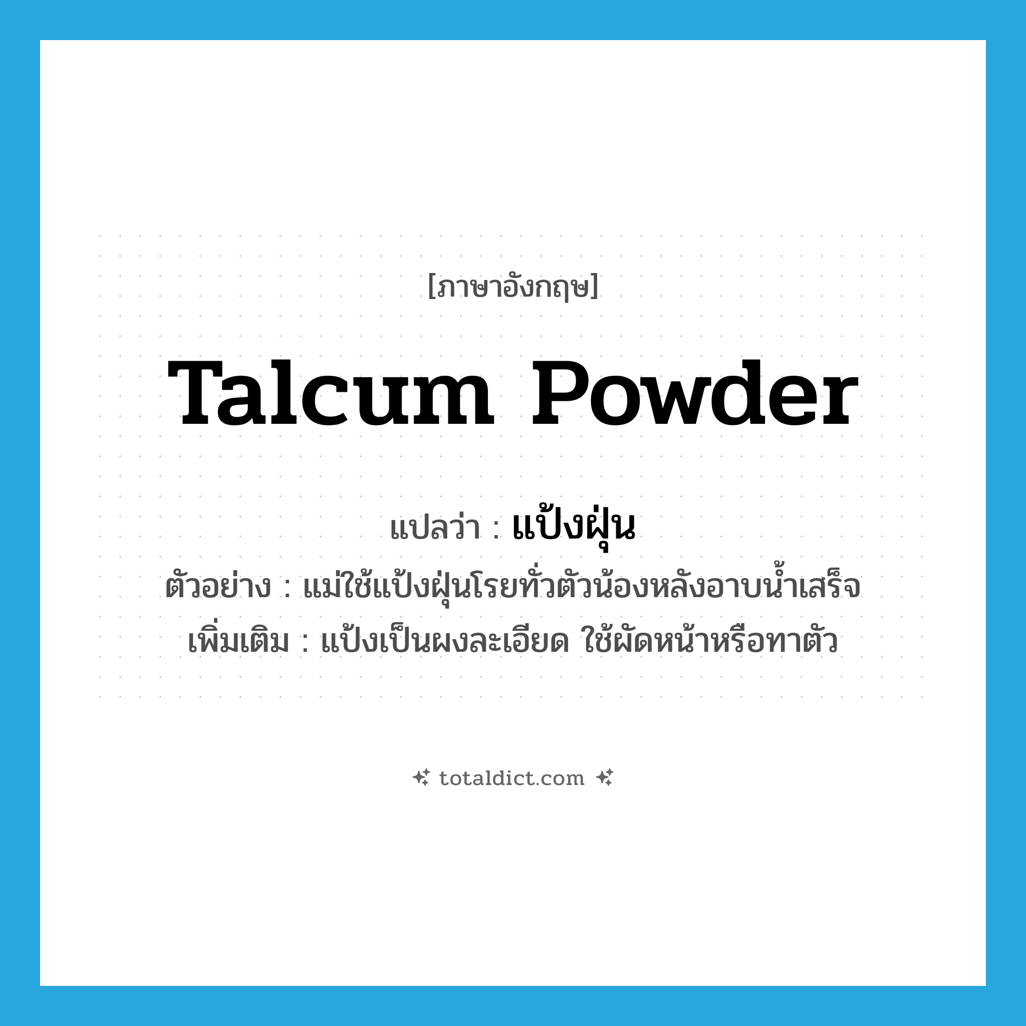 talcum powder แปลว่า?, คำศัพท์ภาษาอังกฤษ talcum powder แปลว่า แป้งฝุ่น ประเภท N ตัวอย่าง แม่ใช้แป้งฝุ่นโรยทั่วตัวน้องหลังอาบน้ำเสร็จ เพิ่มเติม แป้งเป็นผงละเอียด ใช้ผัดหน้าหรือทาตัว หมวด N