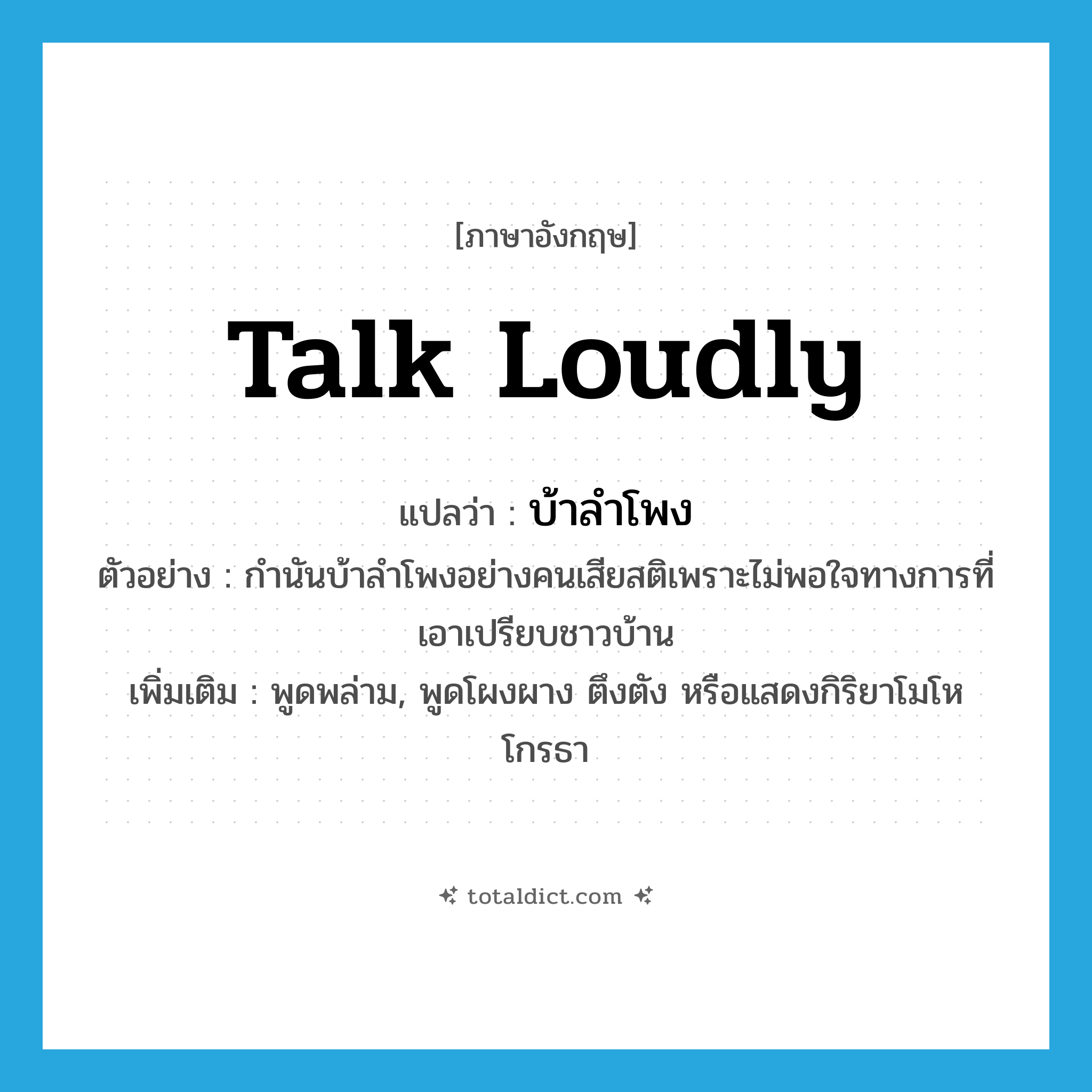 talk loudly แปลว่า?, คำศัพท์ภาษาอังกฤษ talk loudly แปลว่า บ้าลำโพง ประเภท V ตัวอย่าง กำนันบ้าลำโพงอย่างคนเสียสติเพราะไม่พอใจทางการที่เอาเปรียบชาวบ้าน เพิ่มเติม พูดพล่าม, พูดโผงผาง ตึงตัง หรือแสดงกิริยาโมโหโกรธา หมวด V