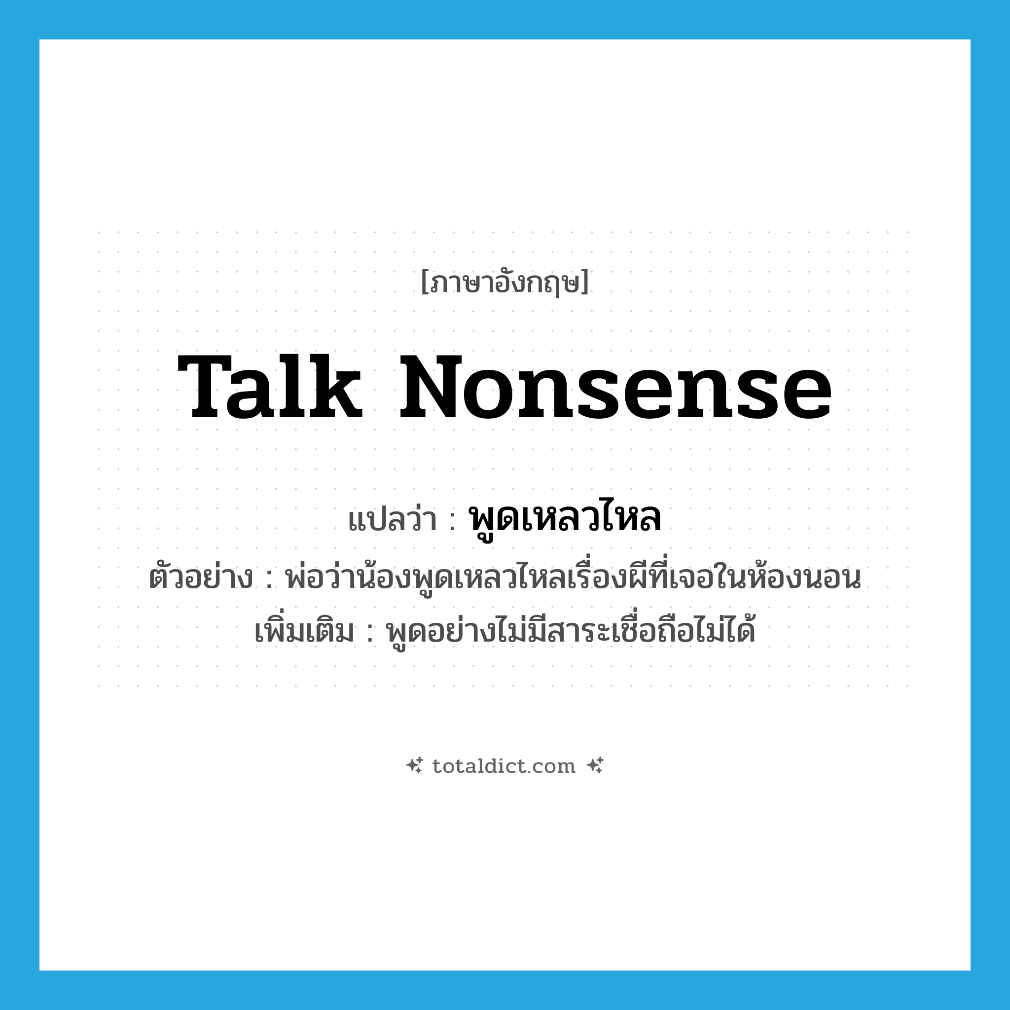 talk nonsense แปลว่า?, คำศัพท์ภาษาอังกฤษ talk nonsense แปลว่า พูดเหลวไหล ประเภท V ตัวอย่าง พ่อว่าน้องพูดเหลวไหลเรื่องผีที่เจอในห้องนอน เพิ่มเติม พูดอย่างไม่มีสาระเชื่อถือไม่ได้ หมวด V