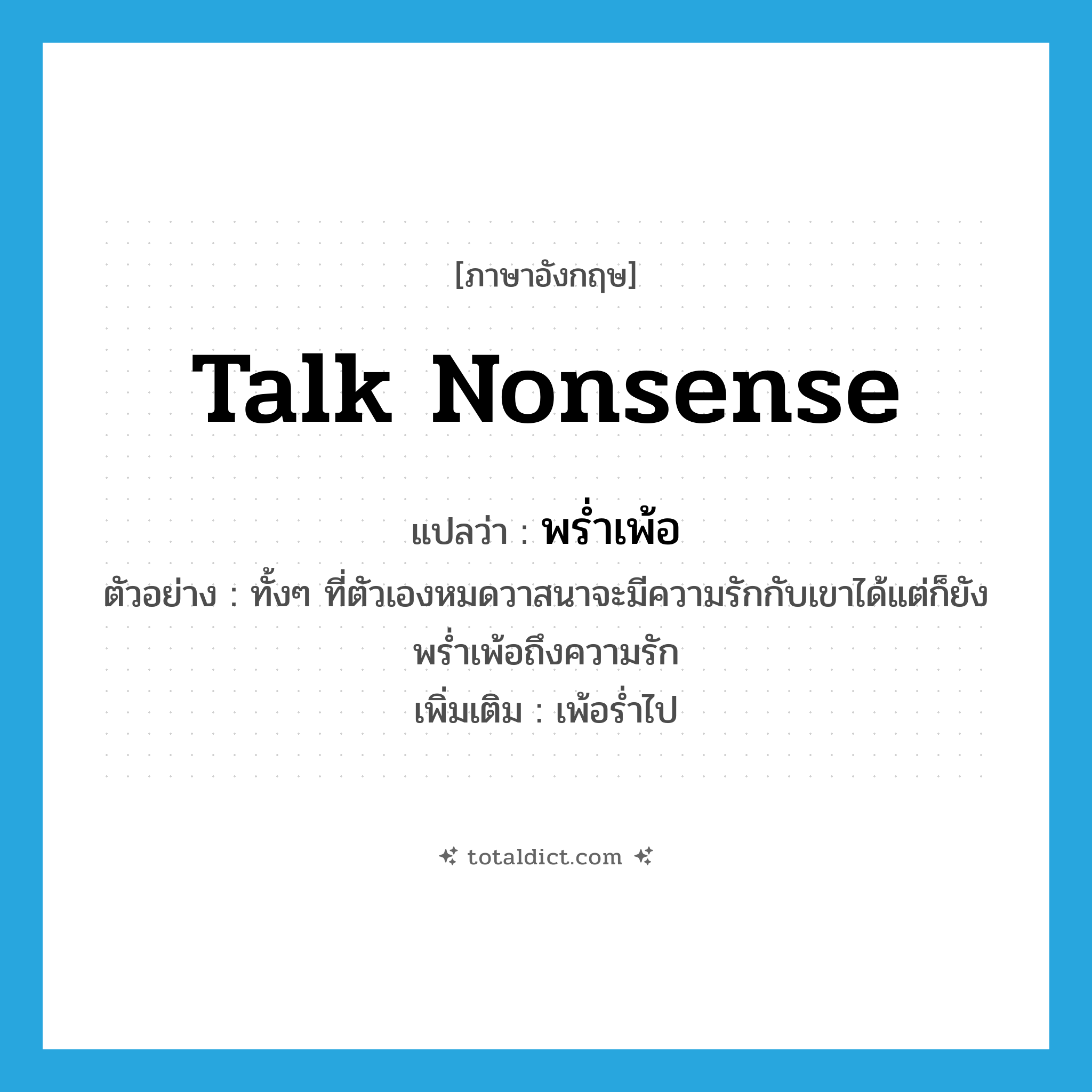 talk nonsense แปลว่า?, คำศัพท์ภาษาอังกฤษ talk nonsense แปลว่า พร่ำเพ้อ ประเภท V ตัวอย่าง ทั้งๆ ที่ตัวเองหมดวาสนาจะมีความรักกับเขาได้แต่ก็ยังพร่ำเพ้อถึงความรัก เพิ่มเติม เพ้อร่ำไป หมวด V