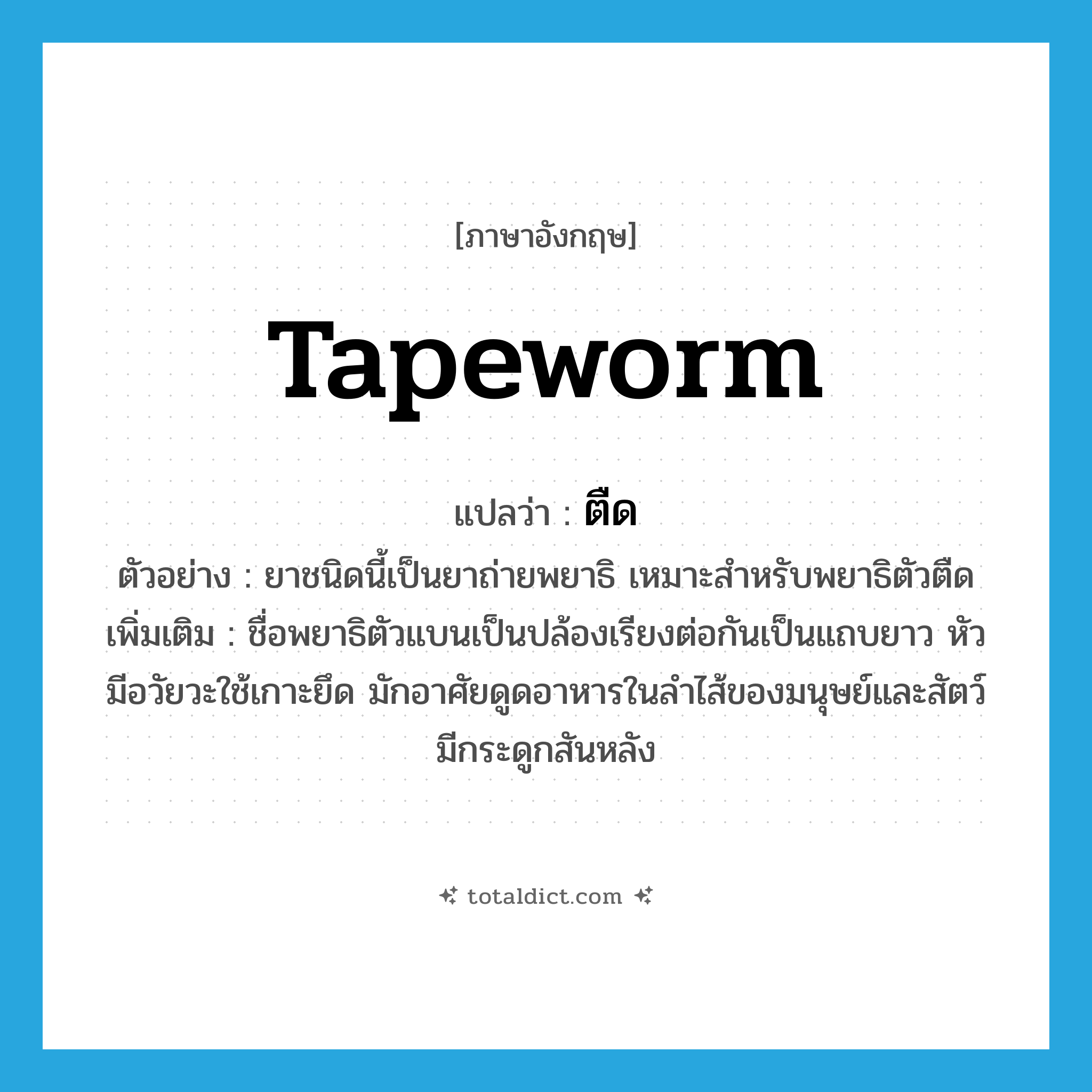 tapeworm แปลว่า?, คำศัพท์ภาษาอังกฤษ tapeworm แปลว่า ตืด ประเภท N ตัวอย่าง ยาชนิดนี้เป็นยาถ่ายพยาธิ เหมาะสำหรับพยาธิตัวตืด เพิ่มเติม ชื่อพยาธิตัวแบนเป็นปล้องเรียงต่อกันเป็นแถบยาว หัวมีอวัยวะใช้เกาะยึด มักอาศัยดูดอาหารในลำไส้ของมนุษย์และสัตว์มีกระดูกสันหลัง หมวด N