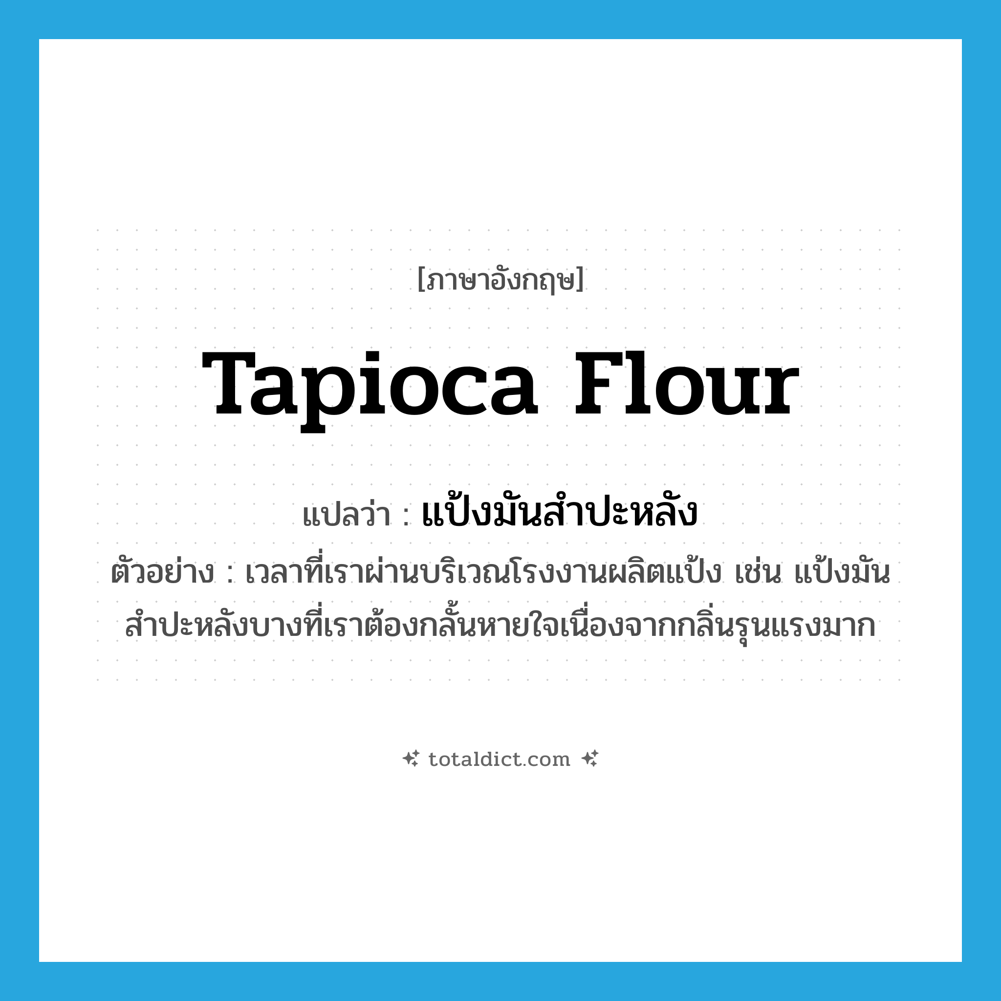 tapioca flour แปลว่า?, คำศัพท์ภาษาอังกฤษ tapioca flour แปลว่า แป้งมันสำปะหลัง ประเภท N ตัวอย่าง เวลาที่เราผ่านบริเวณโรงงานผลิตแป้ง เช่น แป้งมันสำปะหลังบางที่เราต้องกลั้นหายใจเนื่องจากกลิ่นรุนแรงมาก หมวด N