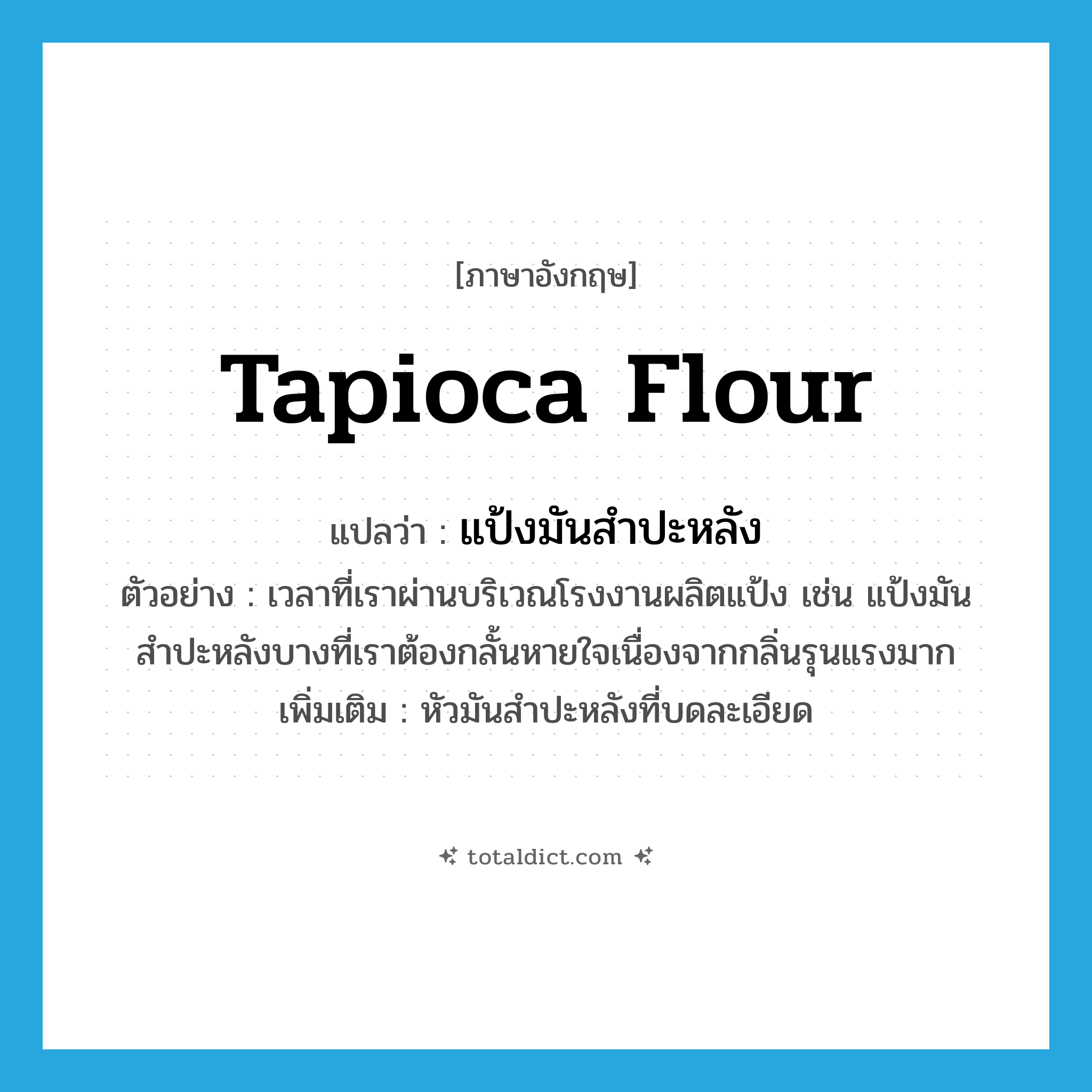 tapioca flour แปลว่า?, คำศัพท์ภาษาอังกฤษ tapioca flour แปลว่า แป้งมันสำปะหลัง ประเภท N ตัวอย่าง เวลาที่เราผ่านบริเวณโรงงานผลิตแป้ง เช่น แป้งมันสำปะหลังบางที่เราต้องกลั้นหายใจเนื่องจากกลิ่นรุนแรงมาก เพิ่มเติม หัวมันสำปะหลังที่บดละเอียด หมวด N