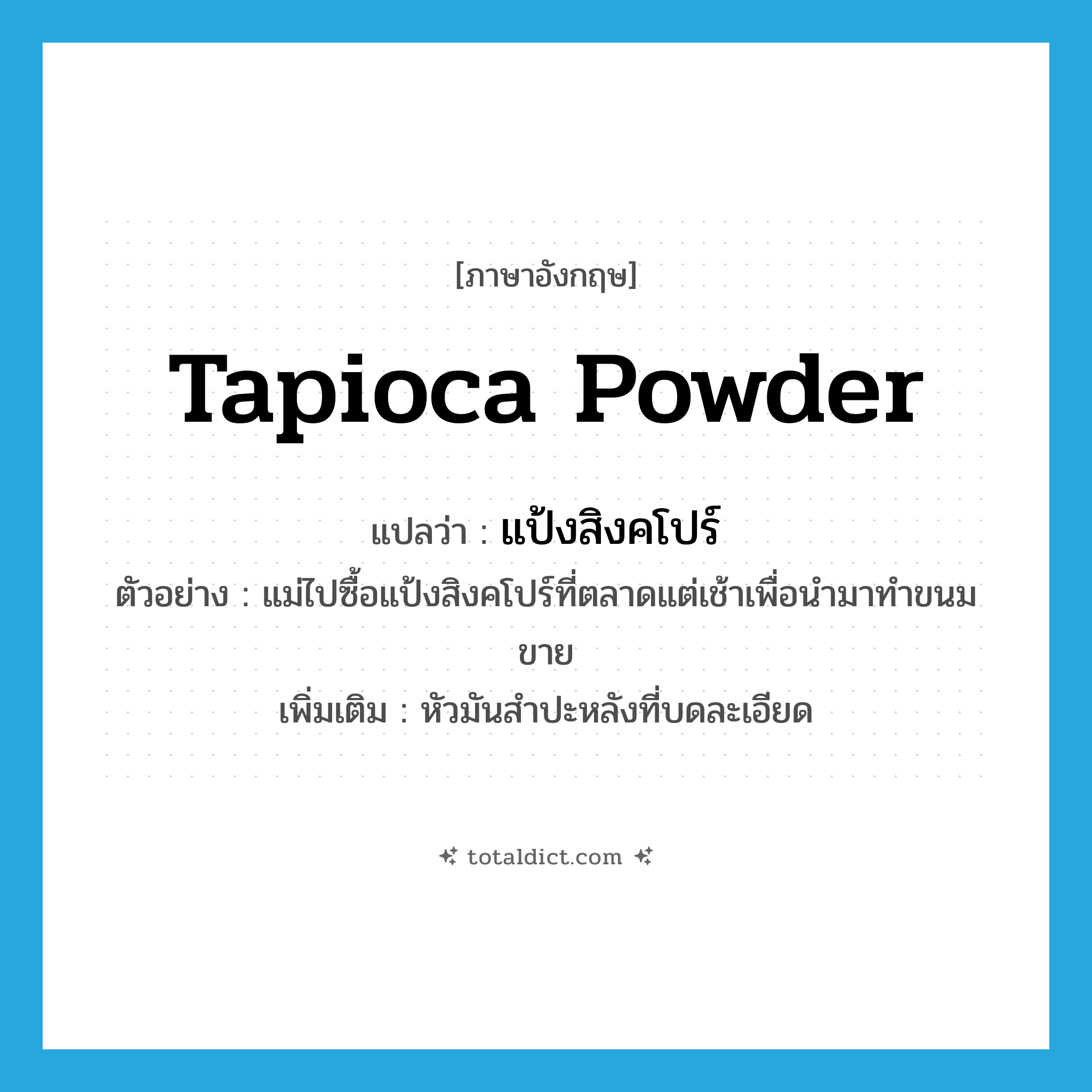 tapioca powder แปลว่า?, คำศัพท์ภาษาอังกฤษ tapioca powder แปลว่า แป้งสิงคโปร์ ประเภท N ตัวอย่าง แม่ไปซื้อแป้งสิงคโปร์ที่ตลาดแต่เช้าเพื่อนำมาทำขนมขาย เพิ่มเติม หัวมันสำปะหลังที่บดละเอียด หมวด N