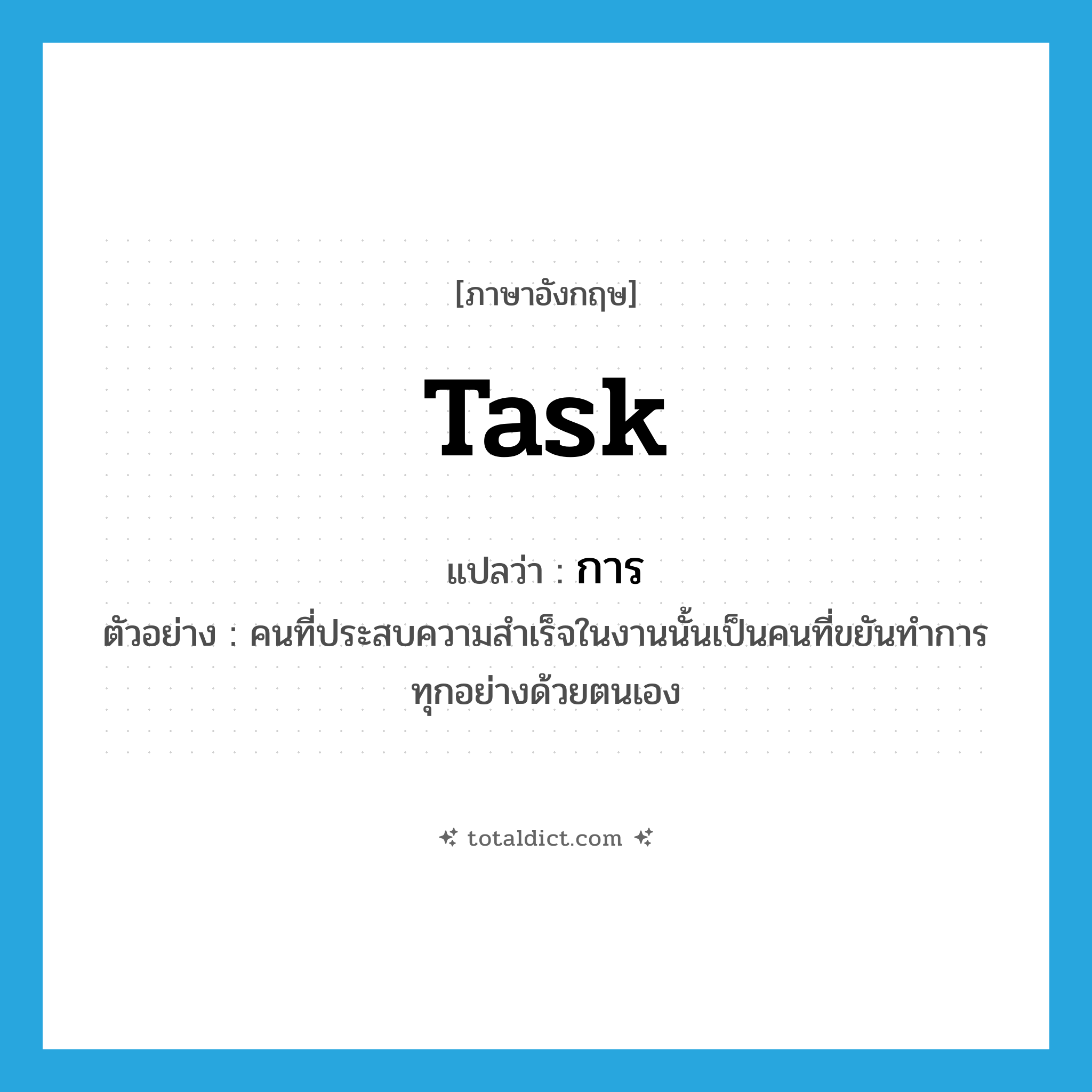 task แปลว่า?, คำศัพท์ภาษาอังกฤษ task แปลว่า การ ประเภท N ตัวอย่าง คนที่ประสบความสำเร็จในงานนั้นเป็นคนที่ขยันทำการทุกอย่างด้วยตนเอง หมวด N