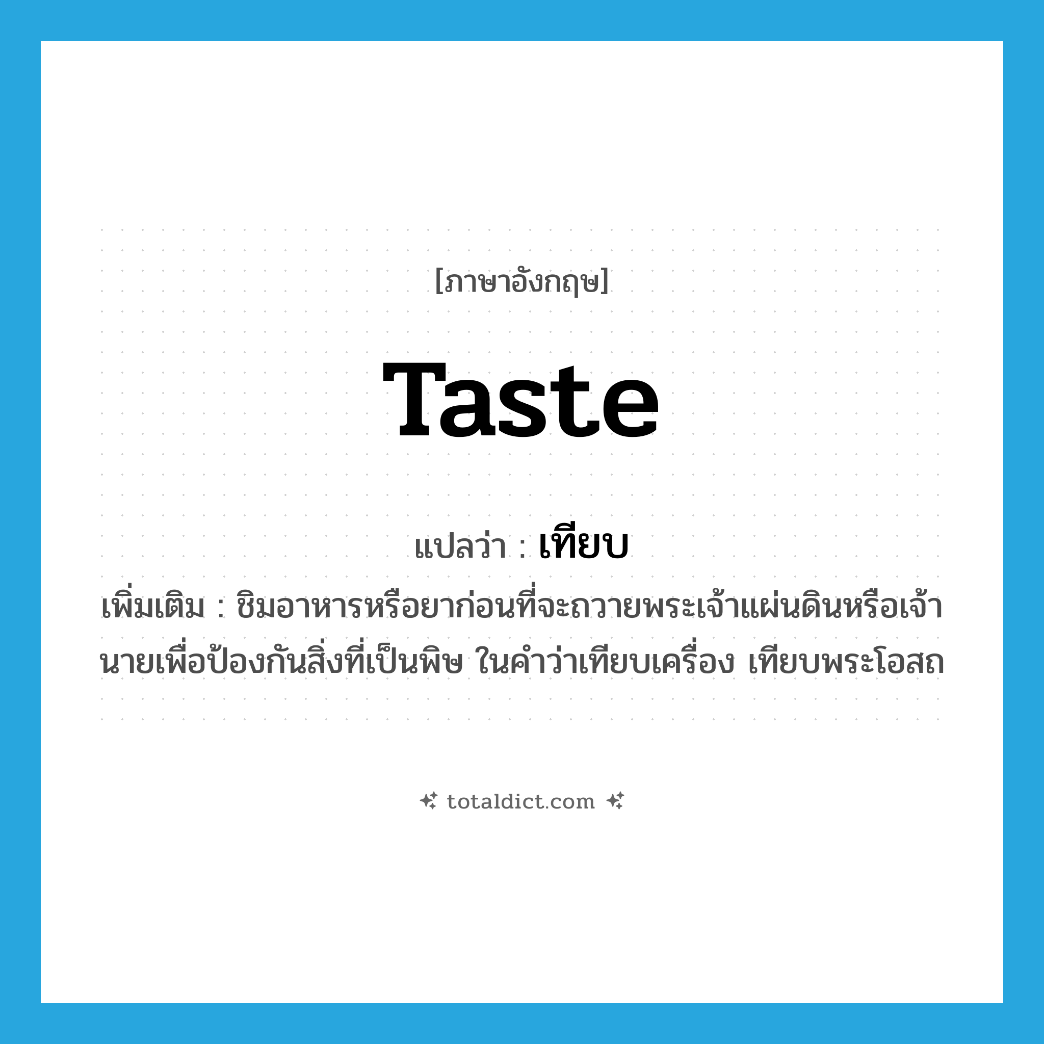 taste แปลว่า?, คำศัพท์ภาษาอังกฤษ taste แปลว่า เทียบ ประเภท V เพิ่มเติม ชิมอาหารหรือยาก่อนที่จะถวายพระเจ้าแผ่นดินหรือเจ้านายเพื่อป้องกันสิ่งที่เป็นพิษ ในคำว่าเทียบเครื่อง เทียบพระโอสถ หมวด V