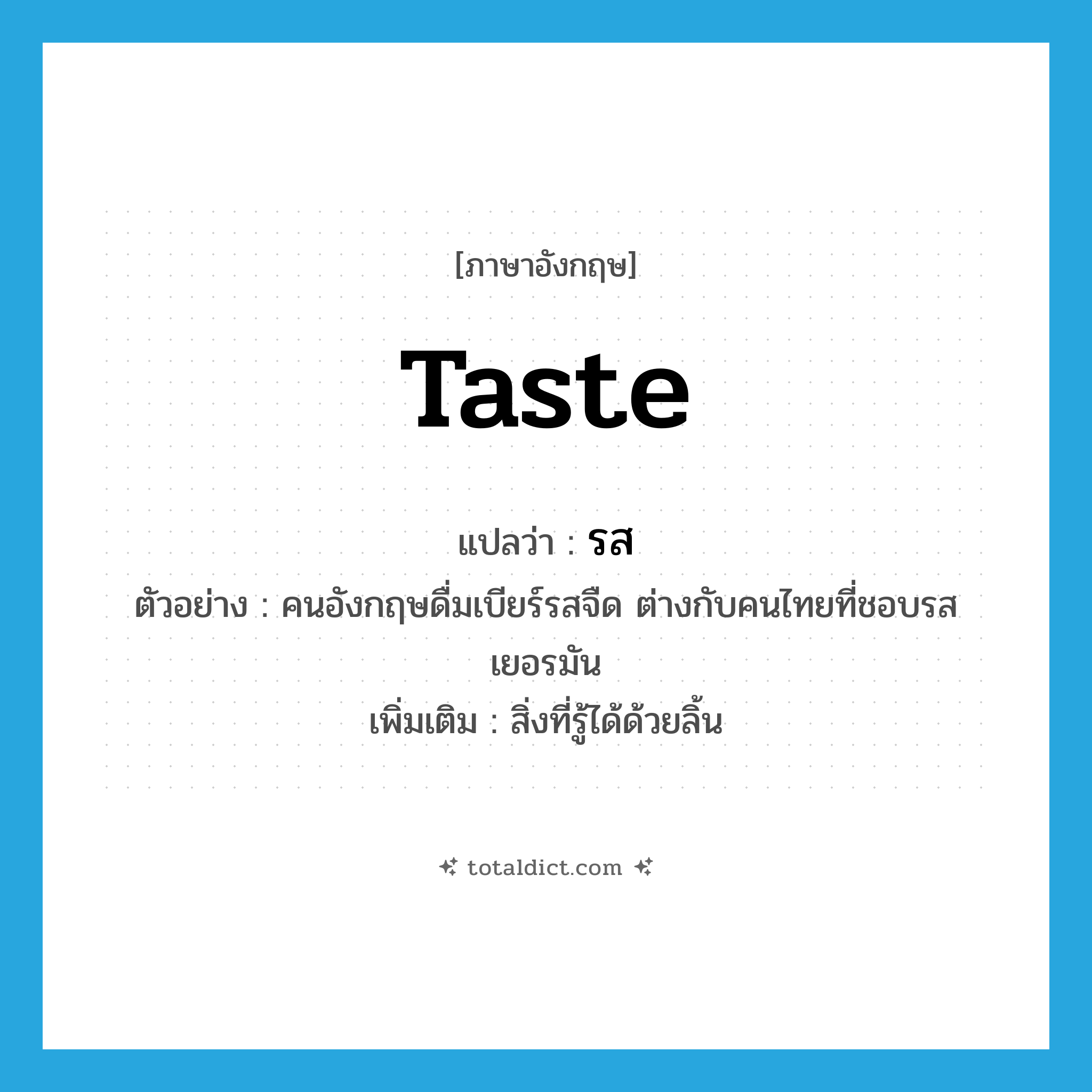 taste แปลว่า?, คำศัพท์ภาษาอังกฤษ taste แปลว่า รส ประเภท N ตัวอย่าง คนอังกฤษดื่มเบียร์รสจืด ต่างกับคนไทยที่ชอบรสเยอรมัน เพิ่มเติม สิ่งที่รู้ได้ด้วยลิ้น หมวด N