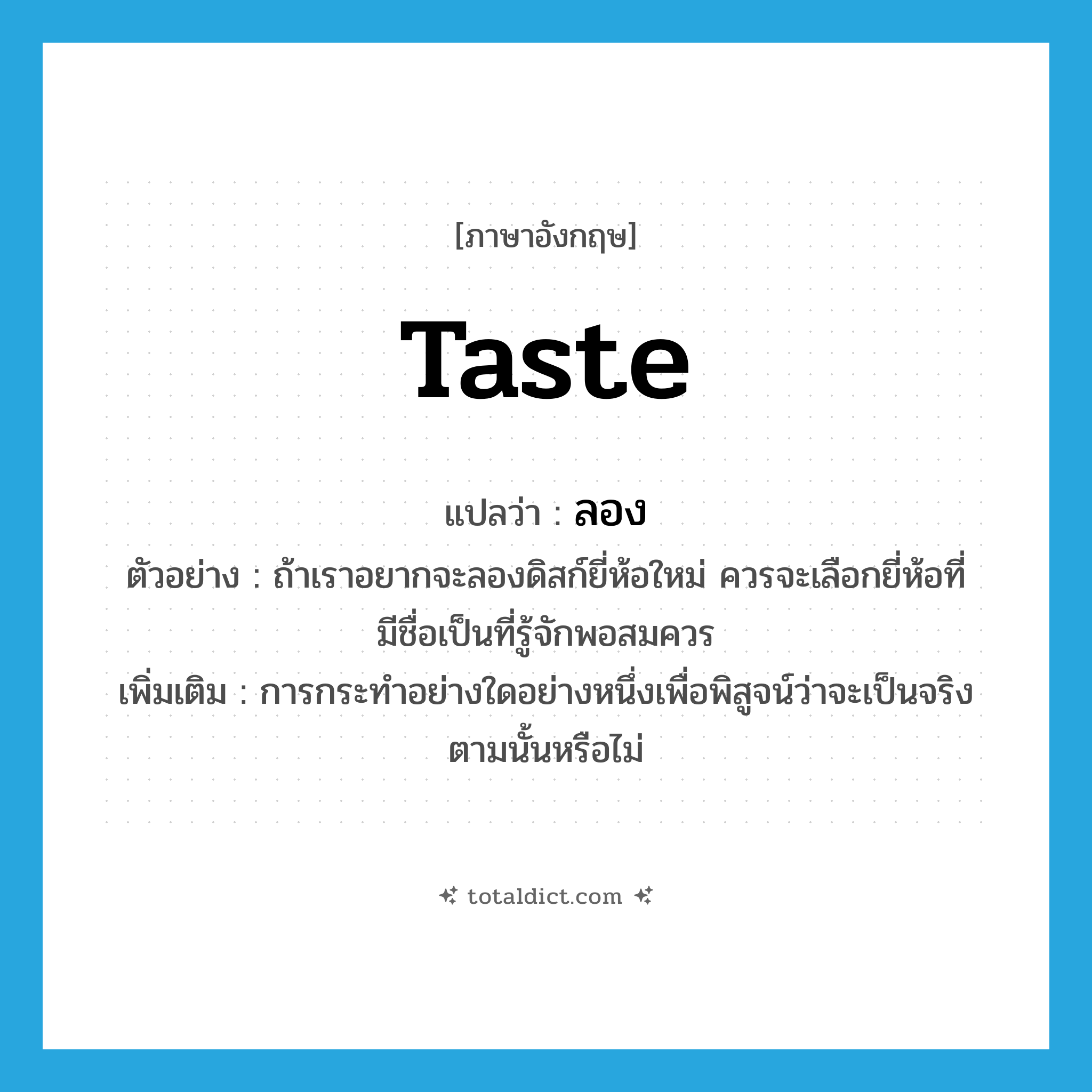 taste แปลว่า?, คำศัพท์ภาษาอังกฤษ taste แปลว่า ลอง ประเภท V ตัวอย่าง ถ้าเราอยากจะลองดิสก์ยี่ห้อใหม่ ควรจะเลือกยี่ห้อที่มีชื่อเป็นที่รู้จักพอสมควร เพิ่มเติม การกระทำอย่างใดอย่างหนึ่งเพื่อพิสูจน์ว่าจะเป็นจริงตามนั้นหรือไม่ หมวด V