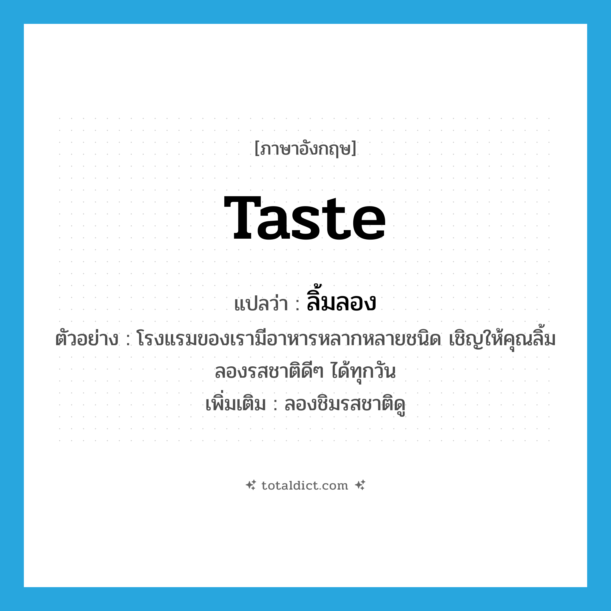 taste แปลว่า?, คำศัพท์ภาษาอังกฤษ taste แปลว่า ลิ้มลอง ประเภท V ตัวอย่าง โรงแรมของเรามีอาหารหลากหลายชนิด เชิญให้คุณลิ้มลองรสชาติดีๆ ได้ทุกวัน เพิ่มเติม ลองชิมรสชาติดู หมวด V