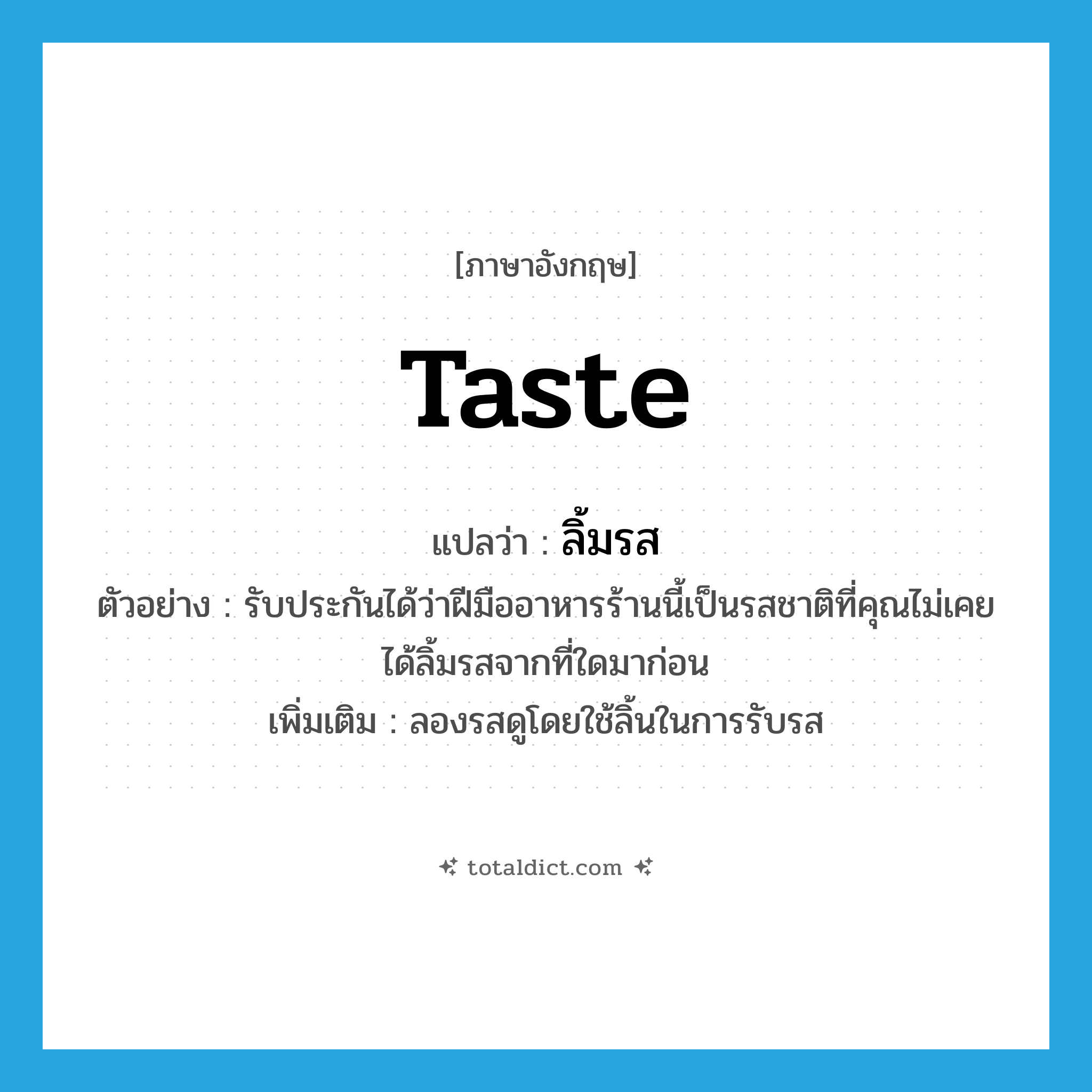 taste แปลว่า?, คำศัพท์ภาษาอังกฤษ taste แปลว่า ลิ้มรส ประเภท V ตัวอย่าง รับประกันได้ว่าฝีมืออาหารร้านนี้เป็นรสชาติที่คุณไม่เคยได้ลิ้มรสจากที่ใดมาก่อน เพิ่มเติม ลองรสดูโดยใช้ลิ้นในการรับรส หมวด V