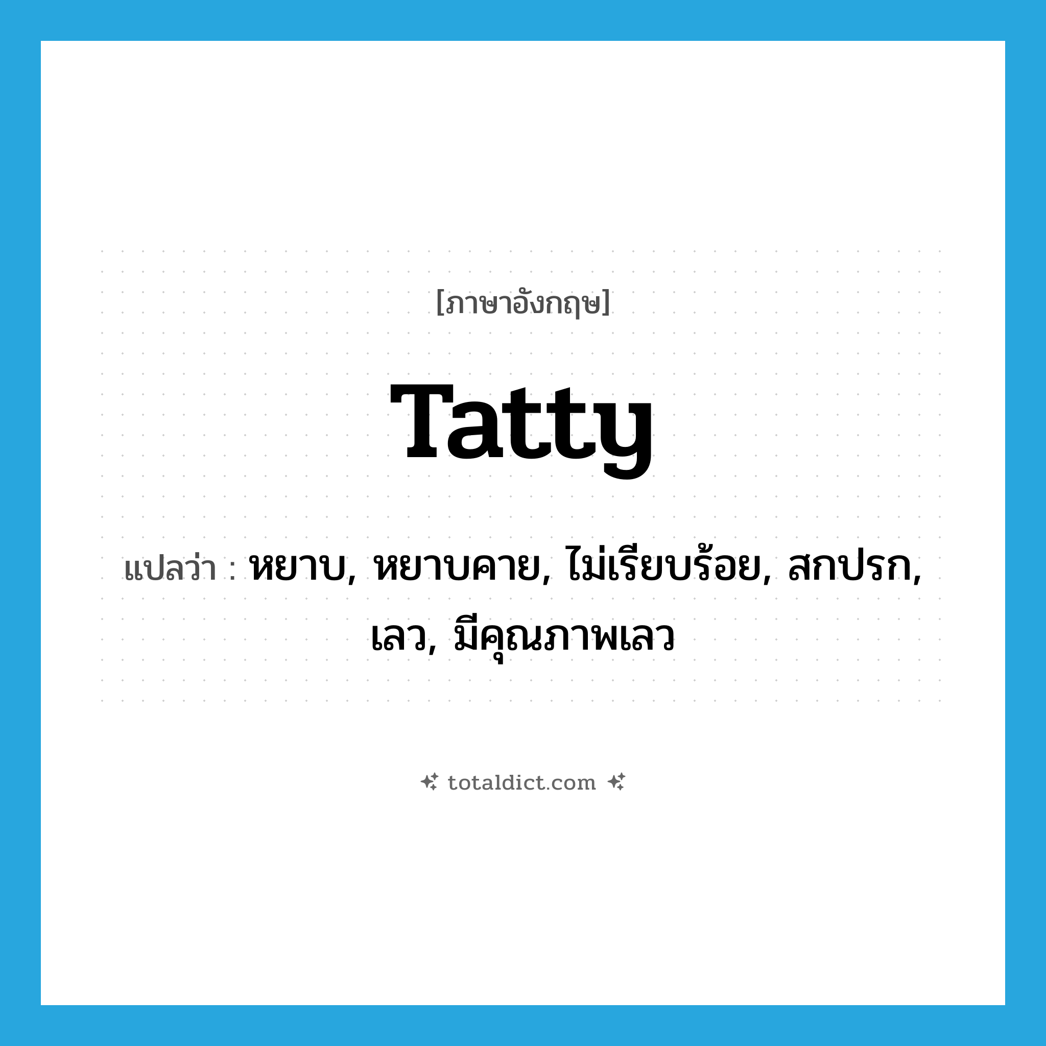 tatty แปลว่า?, คำศัพท์ภาษาอังกฤษ tatty แปลว่า หยาบ, หยาบคาย, ไม่เรียบร้อย, สกปรก, เลว, มีคุณภาพเลว ประเภท ADJ หมวด ADJ