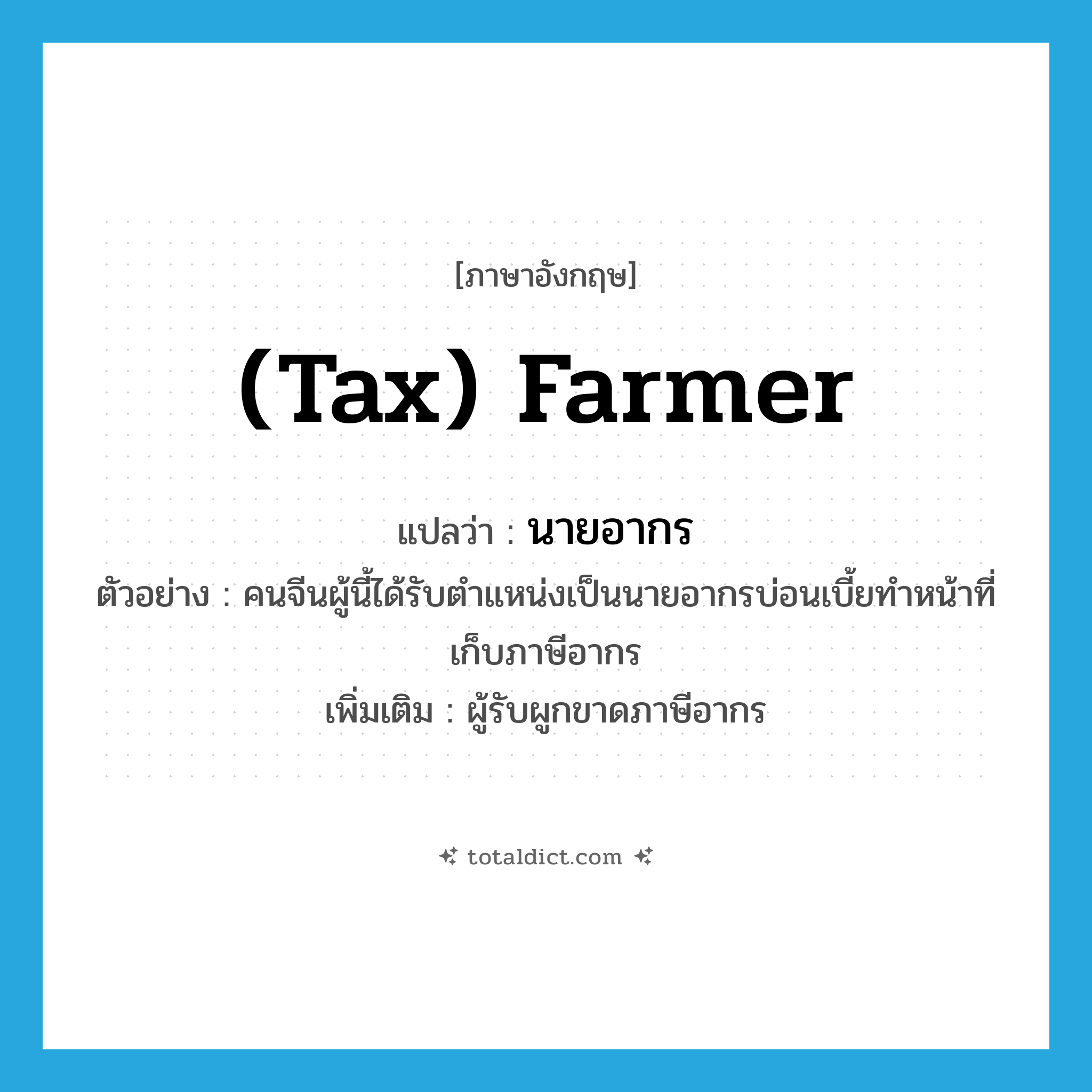 (tax) farmer แปลว่า?, คำศัพท์ภาษาอังกฤษ (tax) farmer แปลว่า นายอากร ประเภท N ตัวอย่าง คนจีนผู้นี้ได้รับตำแหน่งเป็นนายอากรบ่อนเบี้ยทำหน้าที่เก็บภาษีอากร เพิ่มเติม ผู้รับผูกขาดภาษีอากร หมวด N