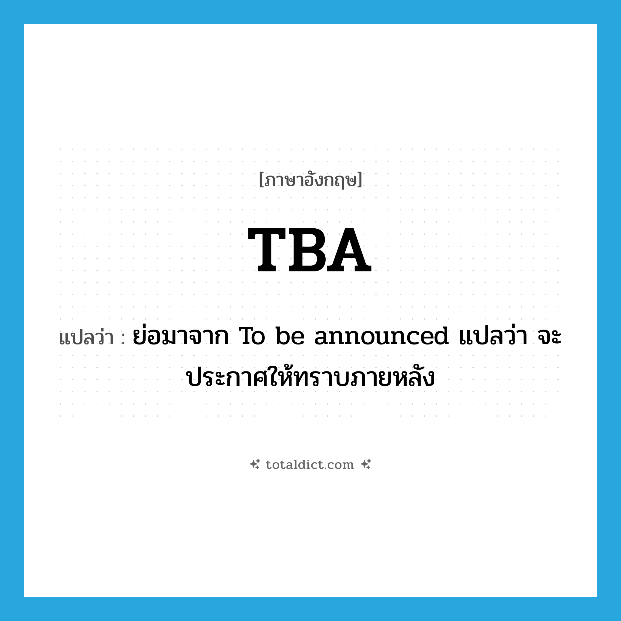 TBA แปลว่า?, คำศัพท์ภาษาอังกฤษ TBA แปลว่า ย่อมาจาก To be announced แปลว่า จะประกาศให้ทราบภายหลัง ประเภท abbr หมวด abbr