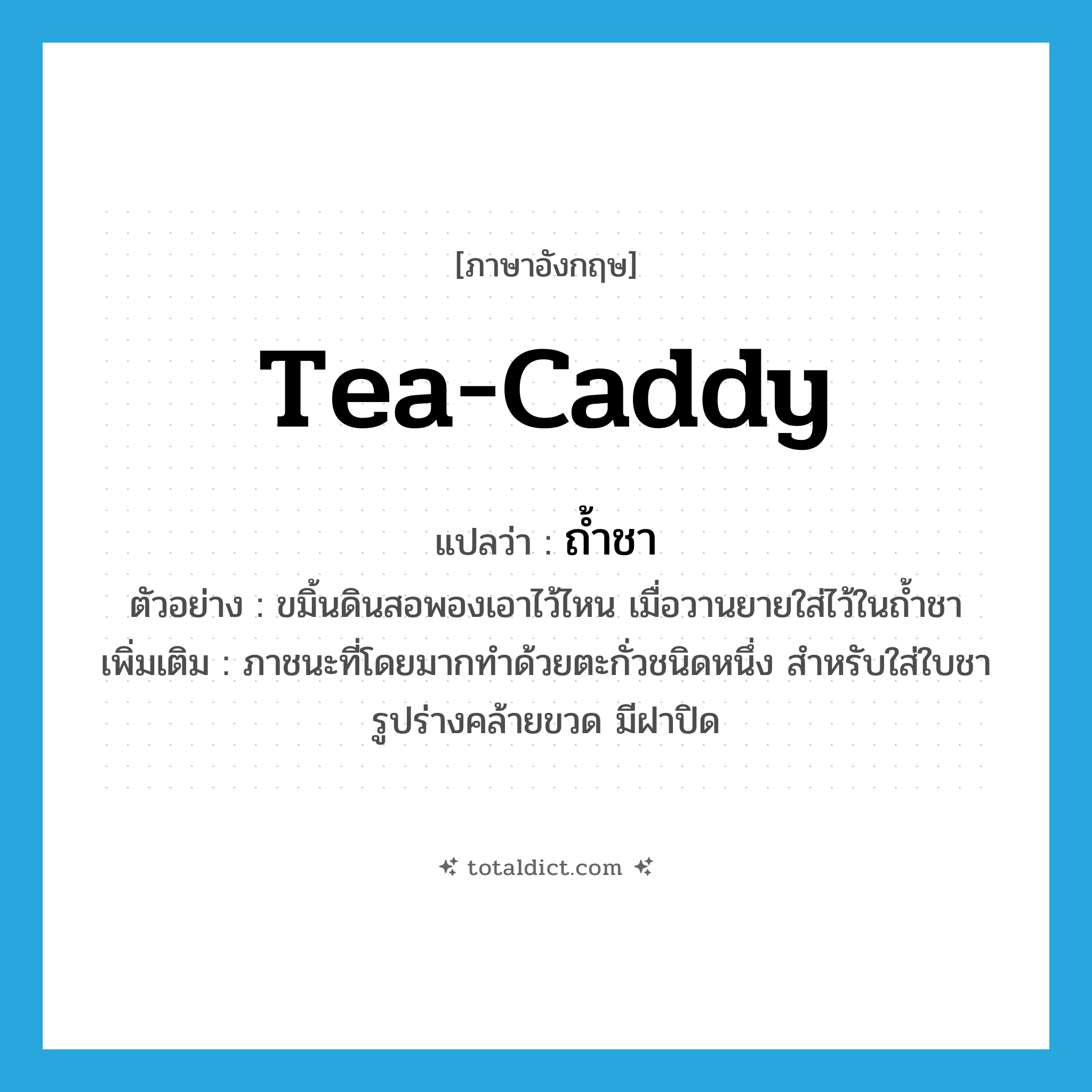 tea-caddy แปลว่า?, คำศัพท์ภาษาอังกฤษ tea-caddy แปลว่า ถ้ำชา ประเภท N ตัวอย่าง ขมิ้นดินสอพองเอาไว้ไหน เมื่อวานยายใส่ไว้ในถ้ำชา เพิ่มเติม ภาชนะที่โดยมากทำด้วยตะกั่วชนิดหนึ่ง สำหรับใส่ใบชา รูปร่างคล้ายขวด มีฝาปิด หมวด N