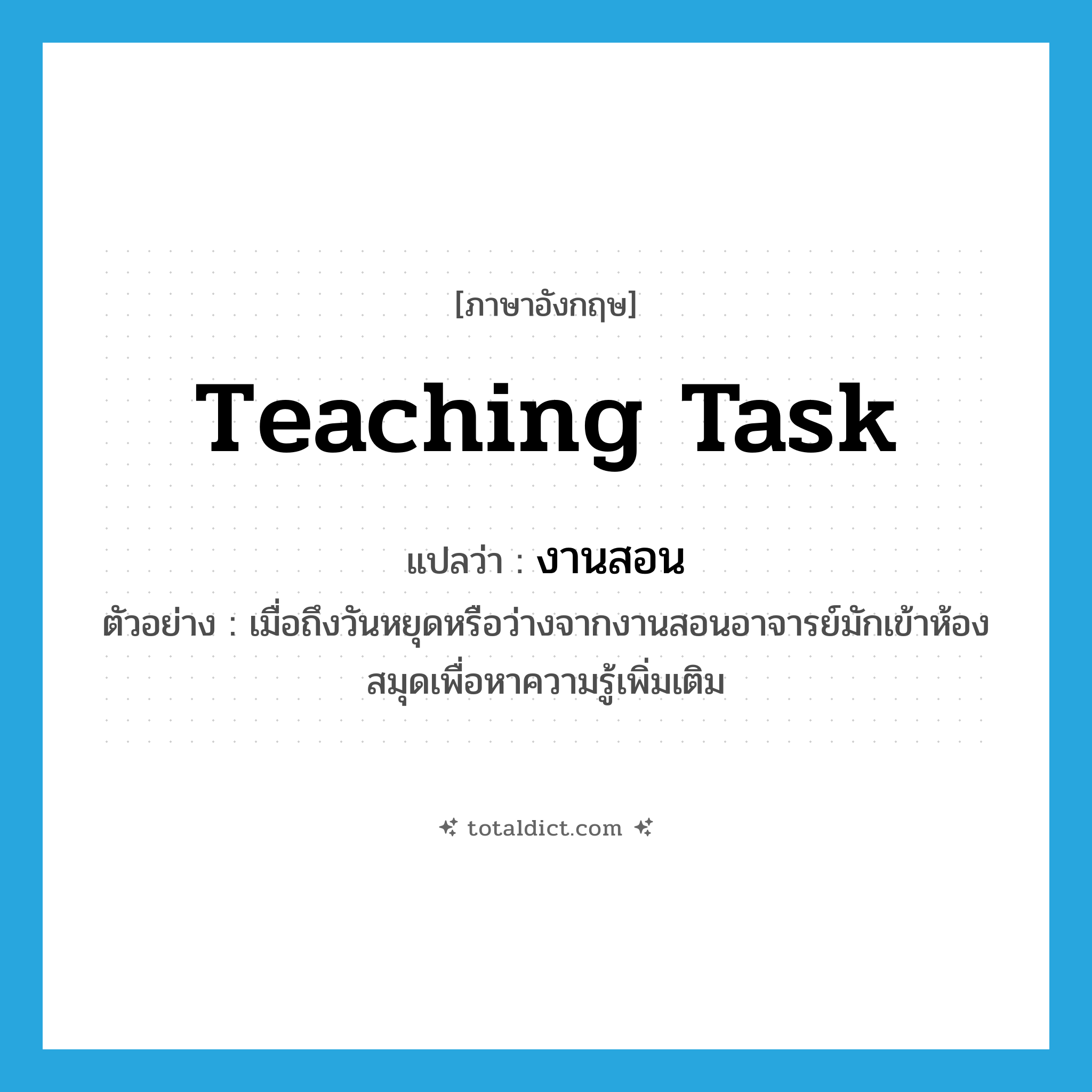 teaching task แปลว่า?, คำศัพท์ภาษาอังกฤษ teaching task แปลว่า งานสอน ประเภท N ตัวอย่าง เมื่อถึงวันหยุดหรือว่างจากงานสอนอาจารย์มักเข้าห้องสมุดเพื่อหาความรู้เพิ่มเติม หมวด N