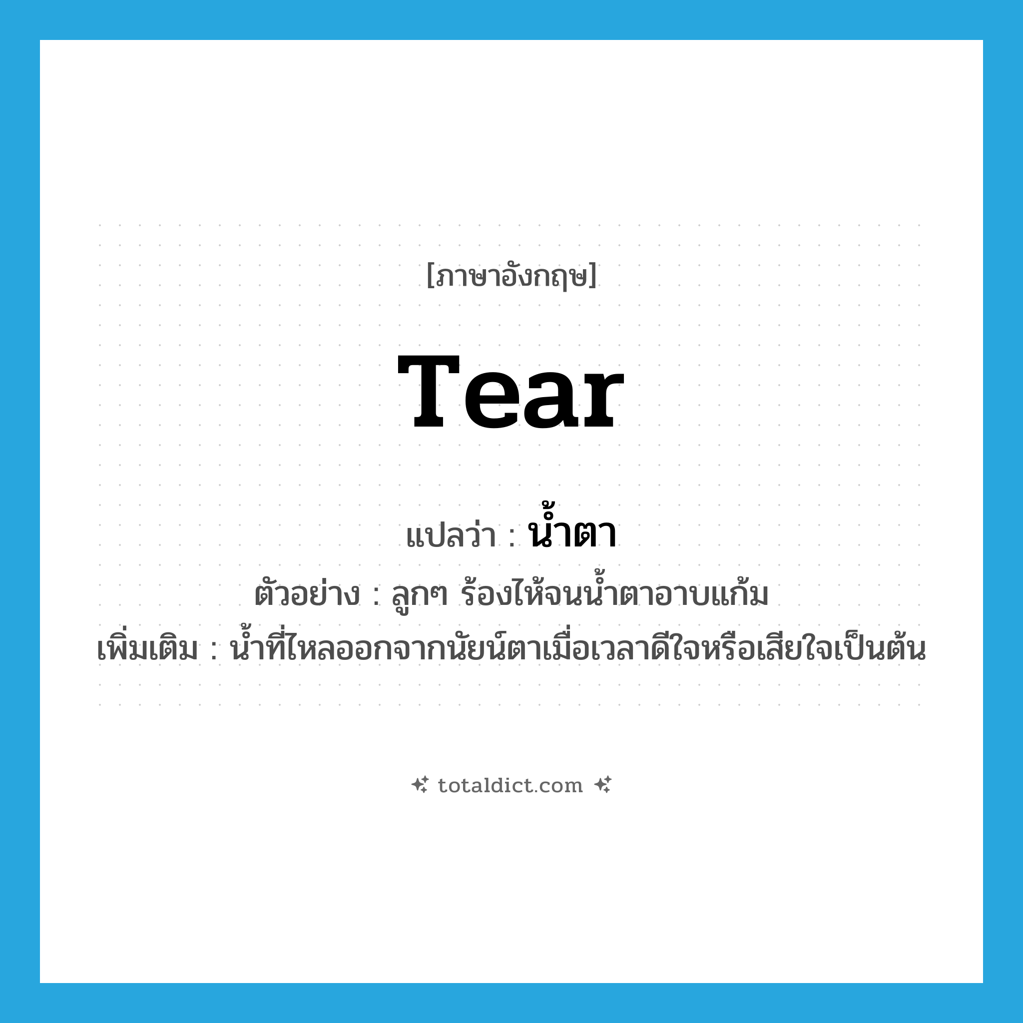 tear แปลว่า?, คำศัพท์ภาษาอังกฤษ tear แปลว่า น้ำตา ประเภท N ตัวอย่าง ลูกๆ ร้องไห้จนน้ำตาอาบแก้ม เพิ่มเติม น้ำที่ไหลออกจากนัยน์ตาเมื่อเวลาดีใจหรือเสียใจเป็นต้น หมวด N