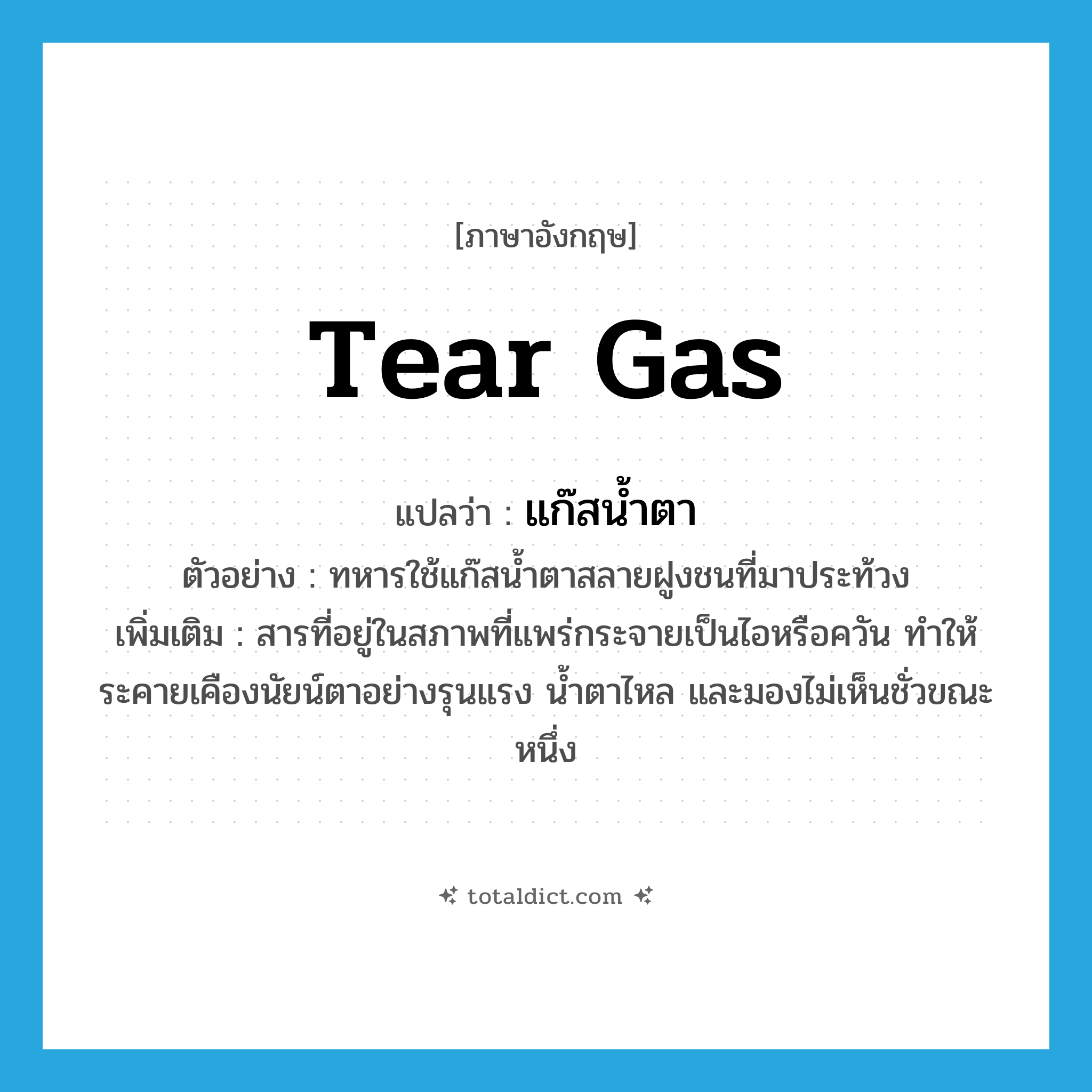 tear gas แปลว่า?, คำศัพท์ภาษาอังกฤษ tear gas แปลว่า แก๊สน้ำตา ประเภท N ตัวอย่าง ทหารใช้แก๊สน้ำตาสลายฝูงชนที่มาประท้วง เพิ่มเติม สารที่อยู่ในสภาพที่แพร่กระจายเป็นไอหรือควัน ทำให้ระคายเคืองนัยน์ตาอย่างรุนแรง น้ำตาไหล และมองไม่เห็นชั่วขณะหนึ่ง หมวด N