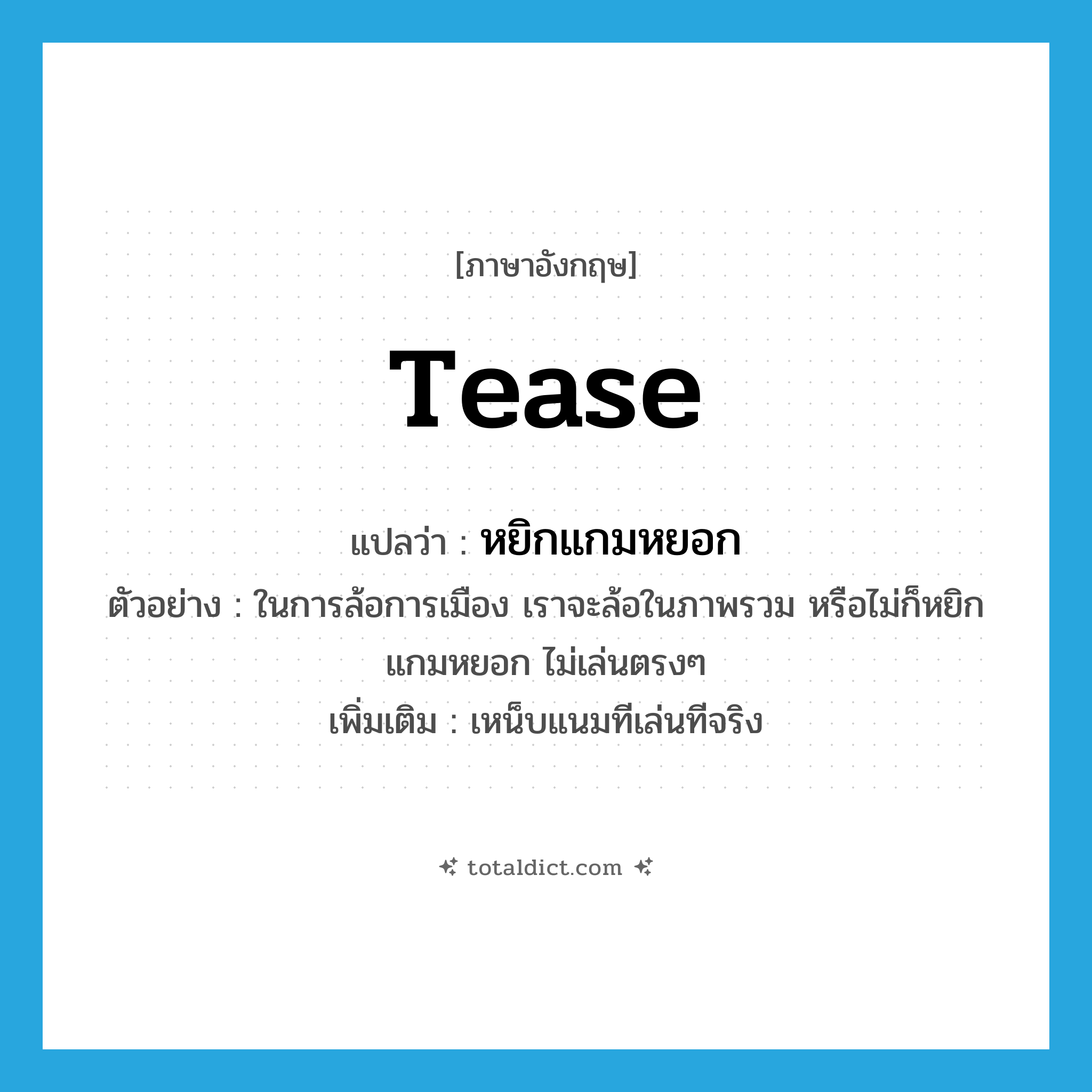 tease แปลว่า?, คำศัพท์ภาษาอังกฤษ tease แปลว่า หยิกแกมหยอก ประเภท V ตัวอย่าง ในการล้อการเมือง เราจะล้อในภาพรวม หรือไม่ก็หยิกแกมหยอก ไม่เล่นตรงๆ เพิ่มเติม เหน็บแนมทีเล่นทีจริง หมวด V