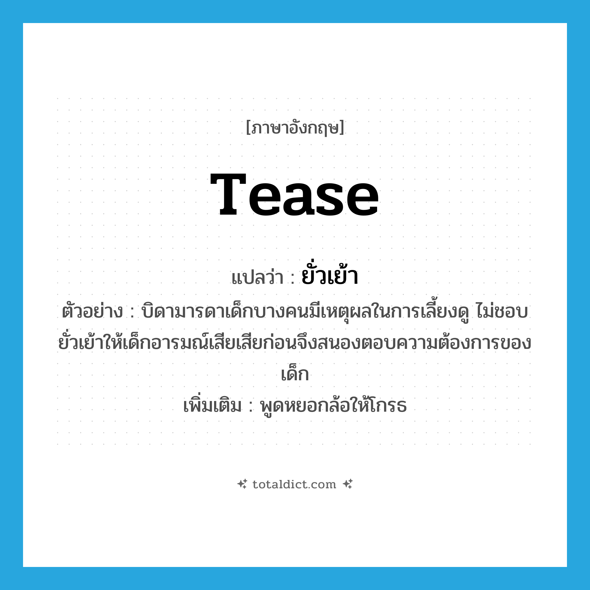 tease แปลว่า?, คำศัพท์ภาษาอังกฤษ tease แปลว่า ยั่วเย้า ประเภท V ตัวอย่าง บิดามารดาเด็กบางคนมีเหตุผลในการเลี้ยงดู ไม่ชอบยั่วเย้าให้เด็กอารมณ์เสียเสียก่อนจึงสนองตอบความต้องการของเด็ก เพิ่มเติม พูดหยอกล้อให้โกรธ หมวด V