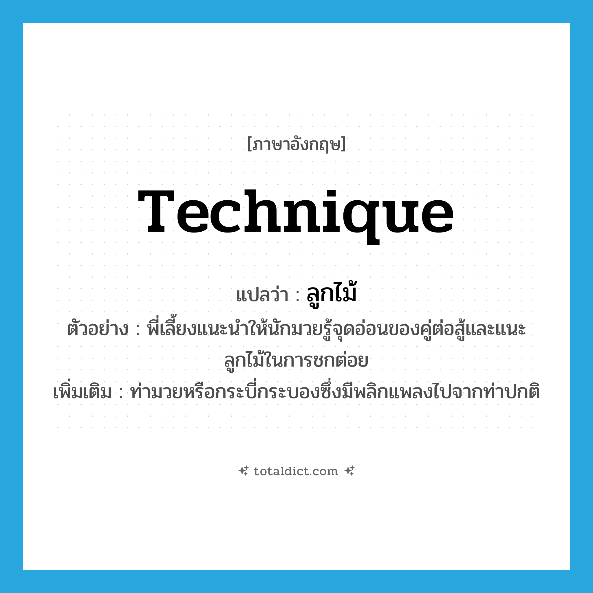 technique แปลว่า?, คำศัพท์ภาษาอังกฤษ technique แปลว่า ลูกไม้ ประเภท N ตัวอย่าง พี่เลี้ยงแนะนำให้นักมวยรู้จุดอ่อนของคู่ต่อสู้และแนะลูกไม้ในการชกต่อย เพิ่มเติม ท่ามวยหรือกระบี่กระบองซึ่งมีพลิกแพลงไปจากท่าปกติ หมวด N