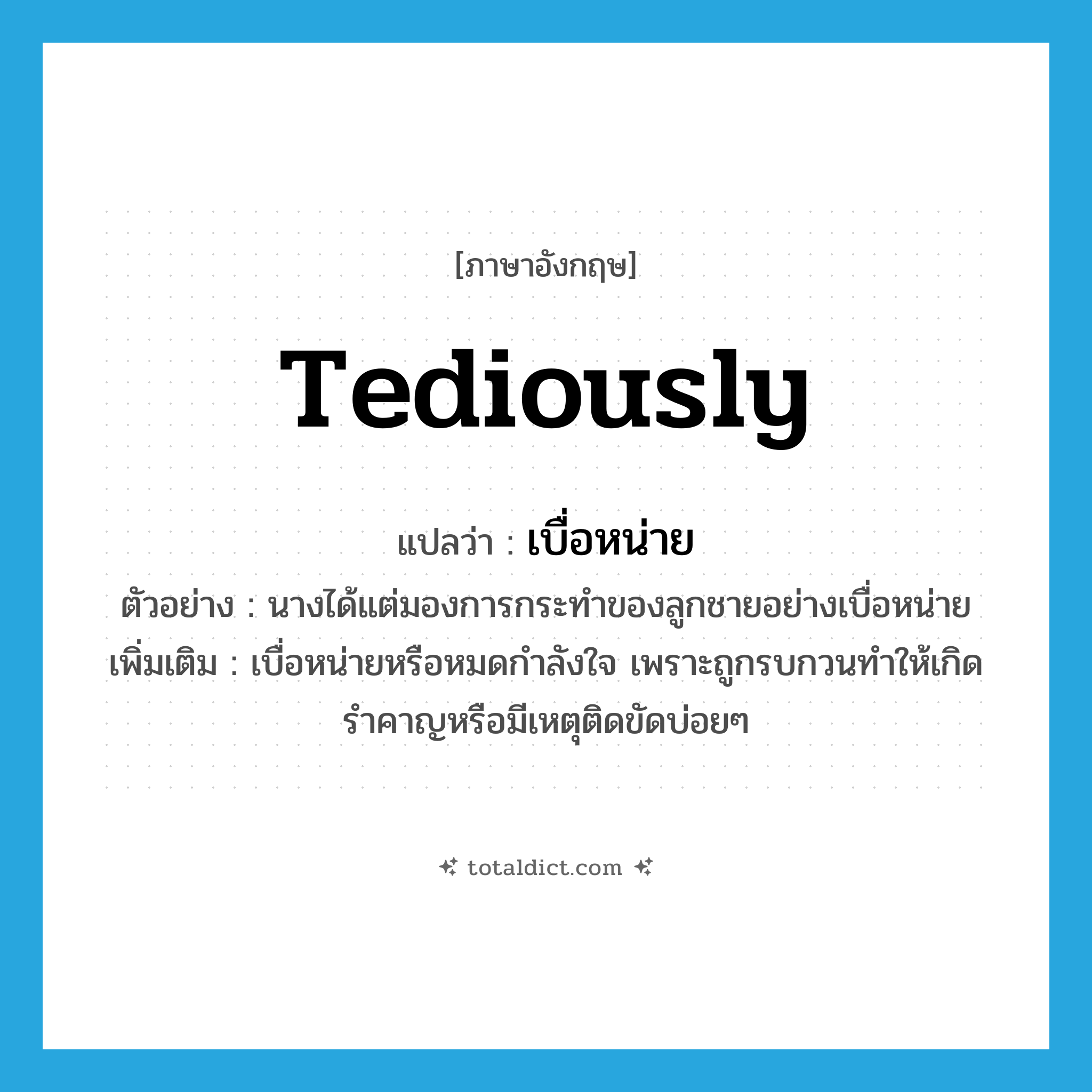 tediously แปลว่า?, คำศัพท์ภาษาอังกฤษ tediously แปลว่า เบื่อหน่าย ประเภท ADV ตัวอย่าง นางได้แต่มองการกระทำของลูกชายอย่างเบื่อหน่าย เพิ่มเติม เบื่อหน่ายหรือหมดกำลังใจ เพราะถูกรบกวนทำให้เกิดรำคาญหรือมีเหตุติดขัดบ่อยๆ หมวด ADV