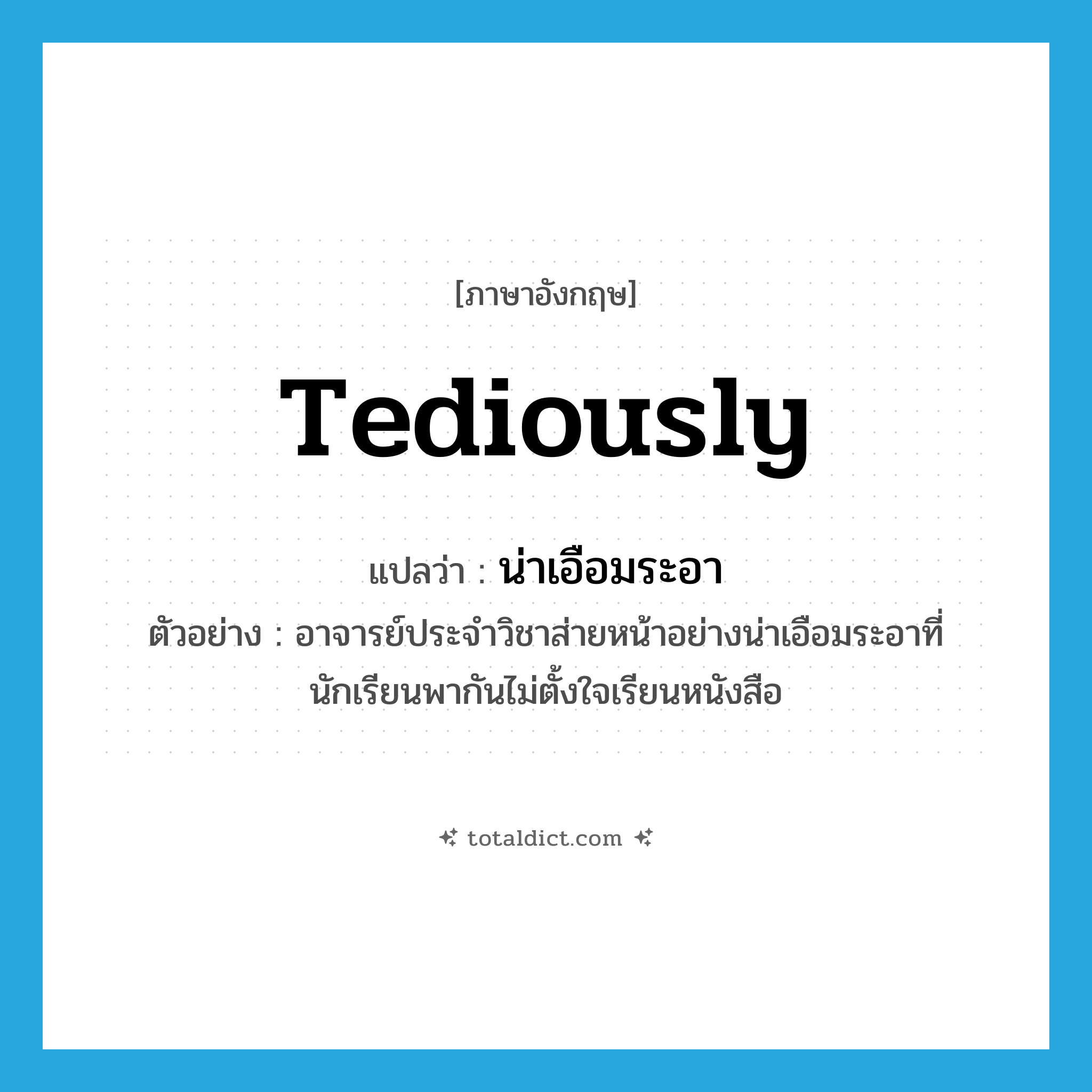 tediously แปลว่า?, คำศัพท์ภาษาอังกฤษ tediously แปลว่า น่าเอือมระอา ประเภท ADV ตัวอย่าง อาจารย์ประจำวิชาส่ายหน้าอย่างน่าเอือมระอาที่นักเรียนพากันไม่ตั้งใจเรียนหนังสือ หมวด ADV