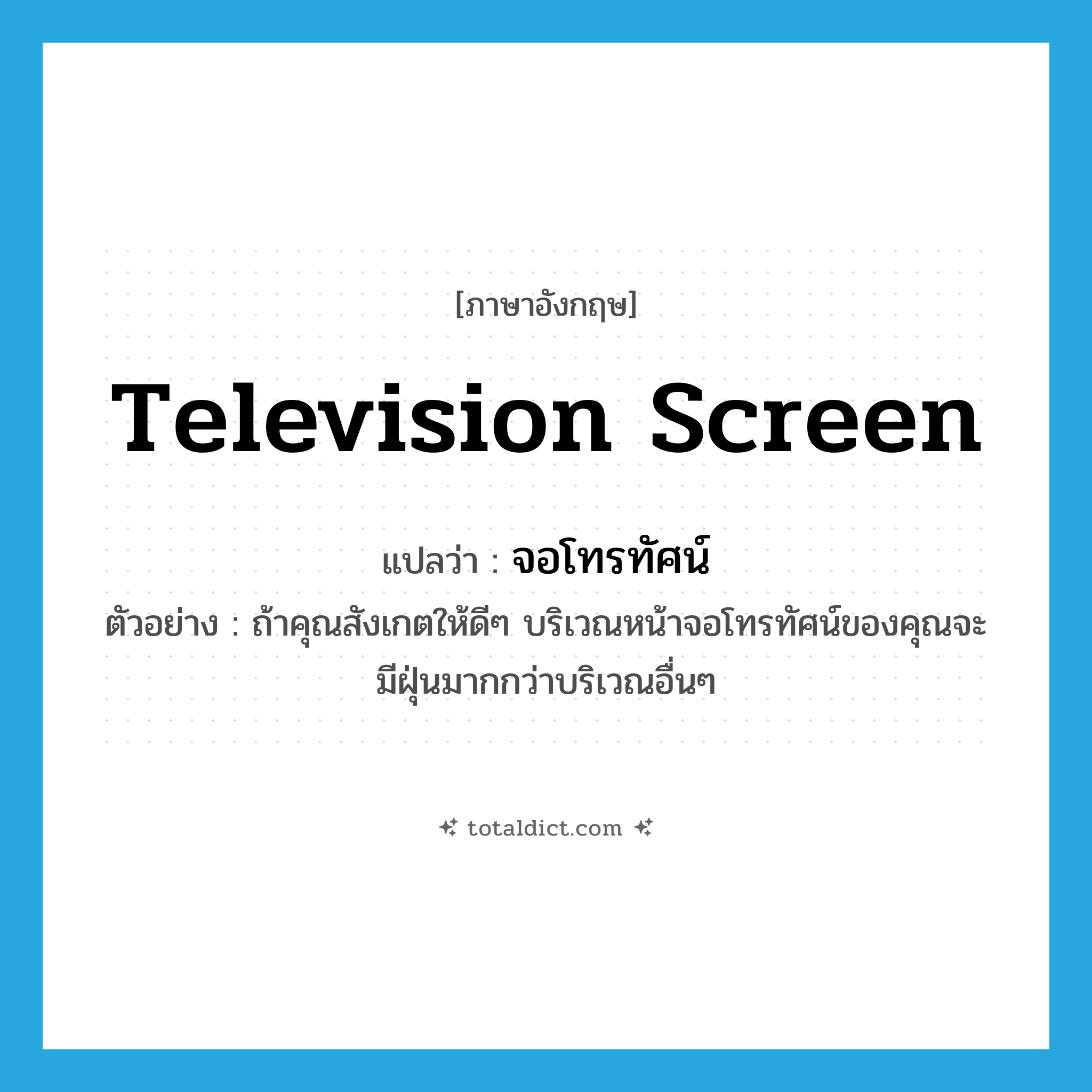 television screen แปลว่า?, คำศัพท์ภาษาอังกฤษ television screen แปลว่า จอโทรทัศน์ ประเภท N ตัวอย่าง ถ้าคุณสังเกตให้ดีๆ บริเวณหน้าจอโทรทัศน์ของคุณจะมีฝุ่นมากกว่าบริเวณอื่นๆ หมวด N