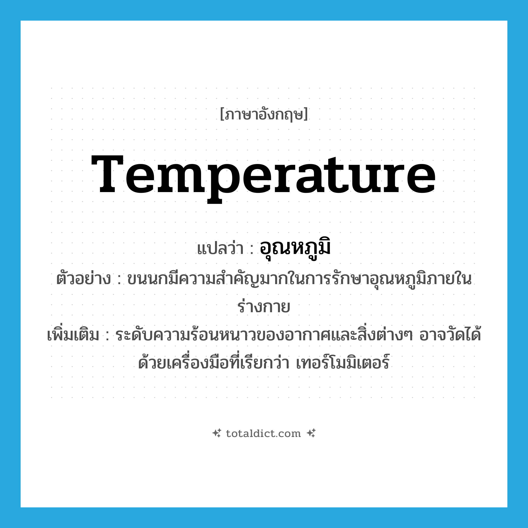 temperature แปลว่า?, คำศัพท์ภาษาอังกฤษ temperature แปลว่า อุณหภูมิ ประเภท N ตัวอย่าง ขนนกมีความสำคัญมากในการรักษาอุณหภูมิภายในร่างกาย เพิ่มเติม ระดับความร้อนหนาวของอากาศและสิ่งต่างๆ อาจวัดได้ด้วยเครื่องมือที่เรียกว่า เทอร์โมมิเตอร์ หมวด N