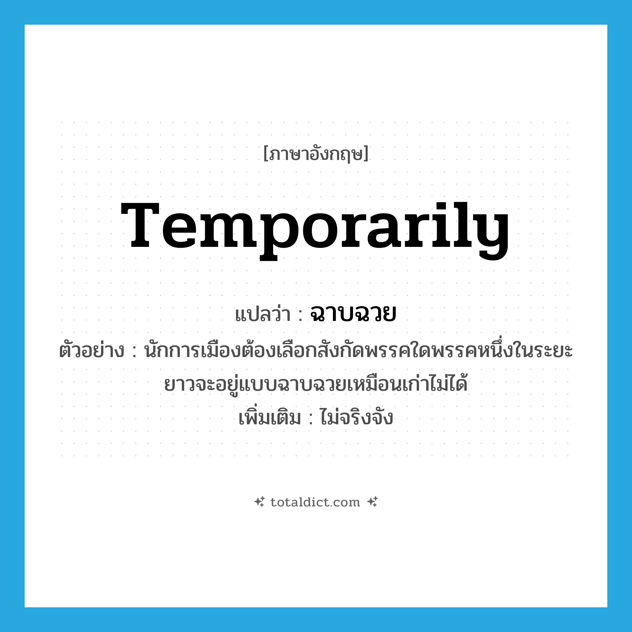 temporarily แปลว่า?, คำศัพท์ภาษาอังกฤษ temporarily แปลว่า ฉาบฉวย ประเภท ADV ตัวอย่าง นักการเมืองต้องเลือกสังกัดพรรคใดพรรคหนึ่งในระยะยาวจะอยู่แบบฉาบฉวยเหมือนเก่าไม่ได้ เพิ่มเติม ไม่จริงจัง หมวด ADV