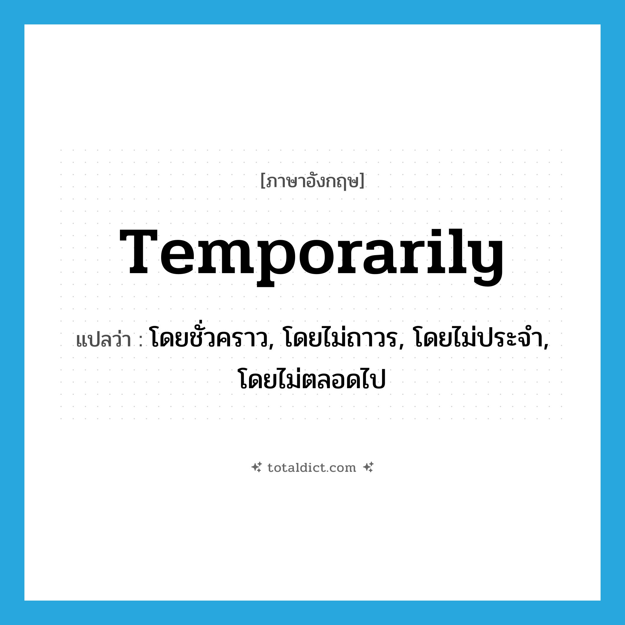 temporarily แปลว่า?, คำศัพท์ภาษาอังกฤษ temporarily แปลว่า โดยชั่วคราว, โดยไม่ถาวร, โดยไม่ประจำ, โดยไม่ตลอดไป ประเภท ADV หมวด ADV