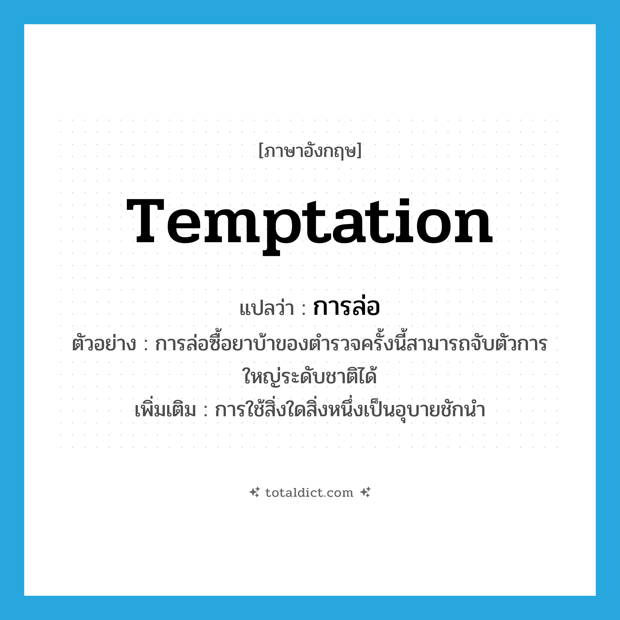 temptation แปลว่า?, คำศัพท์ภาษาอังกฤษ temptation แปลว่า การล่อ ประเภท N ตัวอย่าง การล่อซื้อยาบ้าของตำรวจครั้งนี้สามารถจับตัวการใหญ่ระดับชาติได้ เพิ่มเติม การใช้สิ่งใดสิ่งหนึ่งเป็นอุบายชักนำ หมวด N