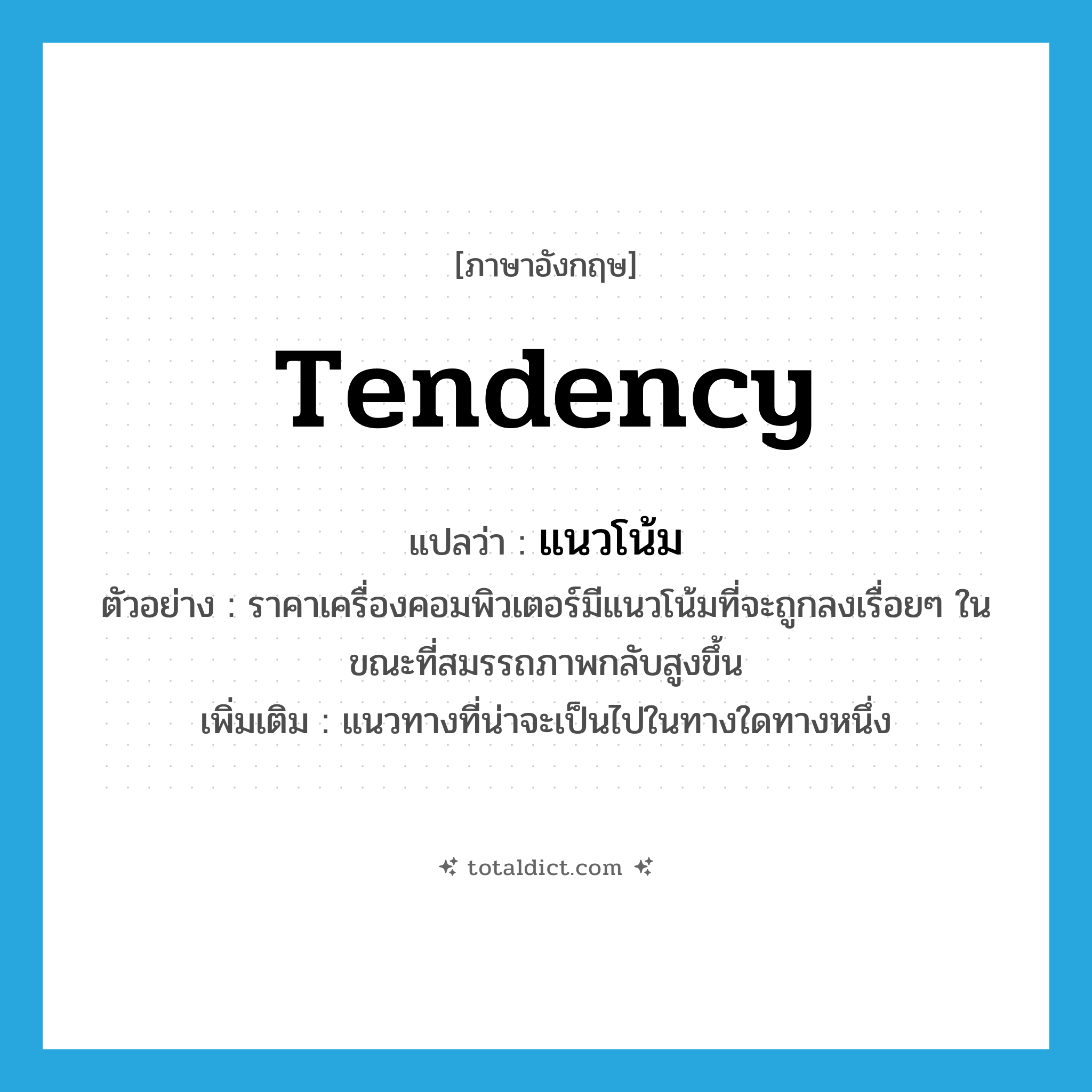 tendency แปลว่า?, คำศัพท์ภาษาอังกฤษ tendency แปลว่า แนวโน้ม ประเภท N ตัวอย่าง ราคาเครื่องคอมพิวเตอร์มีแนวโน้มที่จะถูกลงเรื่อยๆ ในขณะที่สมรรถภาพกลับสูงขึ้น เพิ่มเติม แนวทางที่น่าจะเป็นไปในทางใดทางหนึ่ง หมวด N