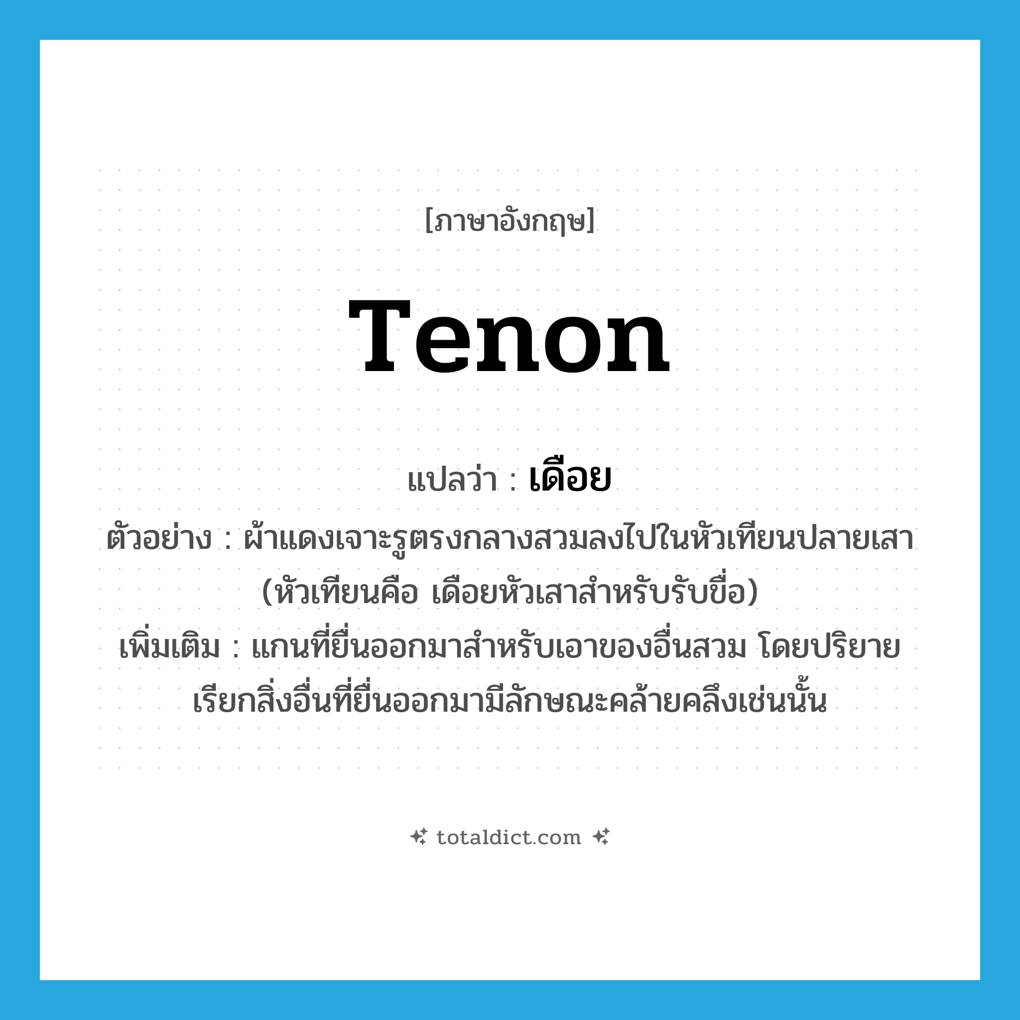 tenon แปลว่า?, คำศัพท์ภาษาอังกฤษ tenon แปลว่า เดือย ประเภท N ตัวอย่าง ผ้าแดงเจาะรูตรงกลางสวมลงไปในหัวเทียนปลายเสา (หัวเทียนคือ เดือยหัวเสาสำหรับรับขื่อ) เพิ่มเติม แกนที่ยื่นออกมาสำหรับเอาของอื่นสวม โดยปริยายเรียกสิ่งอื่นที่ยื่นออกมามีลักษณะคล้ายคลึงเช่นนั้น หมวด N