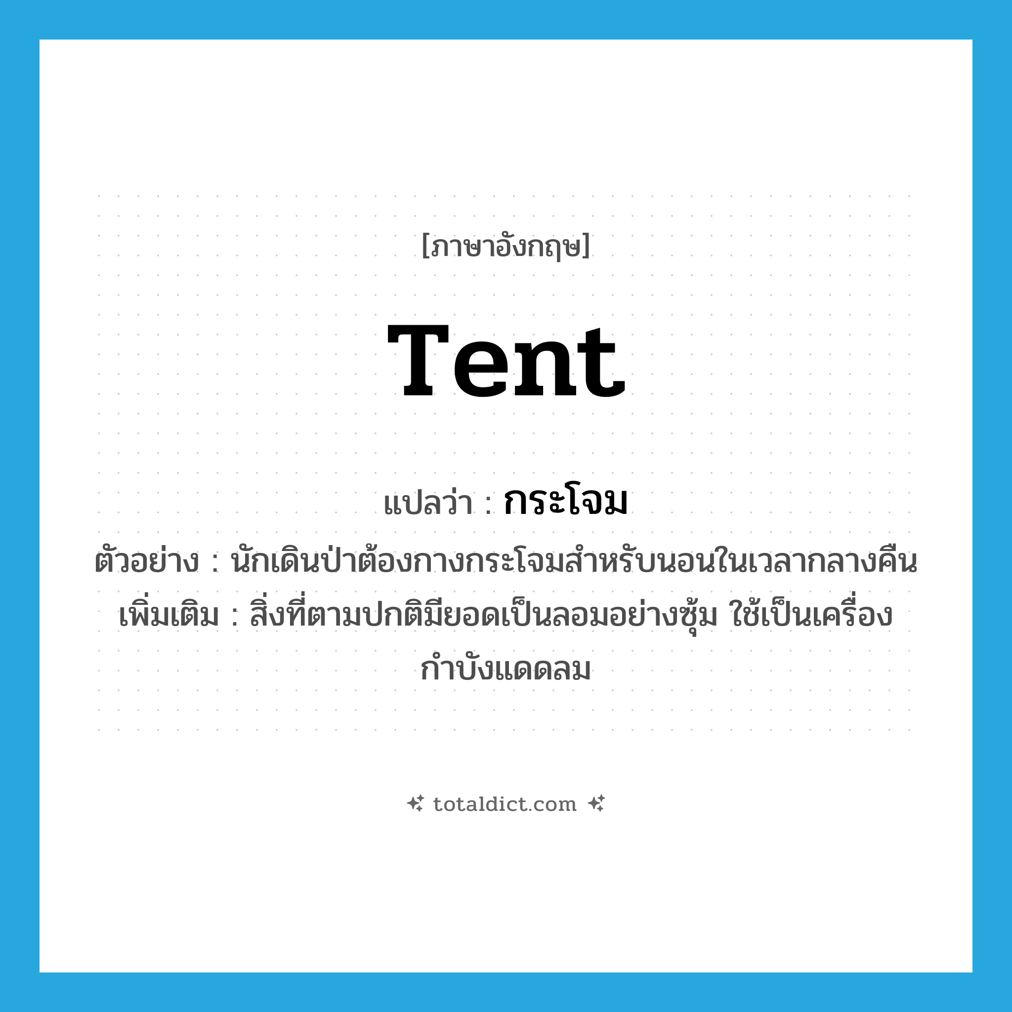 tent แปลว่า?, คำศัพท์ภาษาอังกฤษ tent แปลว่า กระโจม ประเภท N ตัวอย่าง นักเดินป่าต้องกางกระโจมสำหรับนอนในเวลากลางคืน เพิ่มเติม สิ่งที่ตามปกติมียอดเป็นลอมอย่างซุ้ม ใช้เป็นเครื่องกำบังแดดลม หมวด N