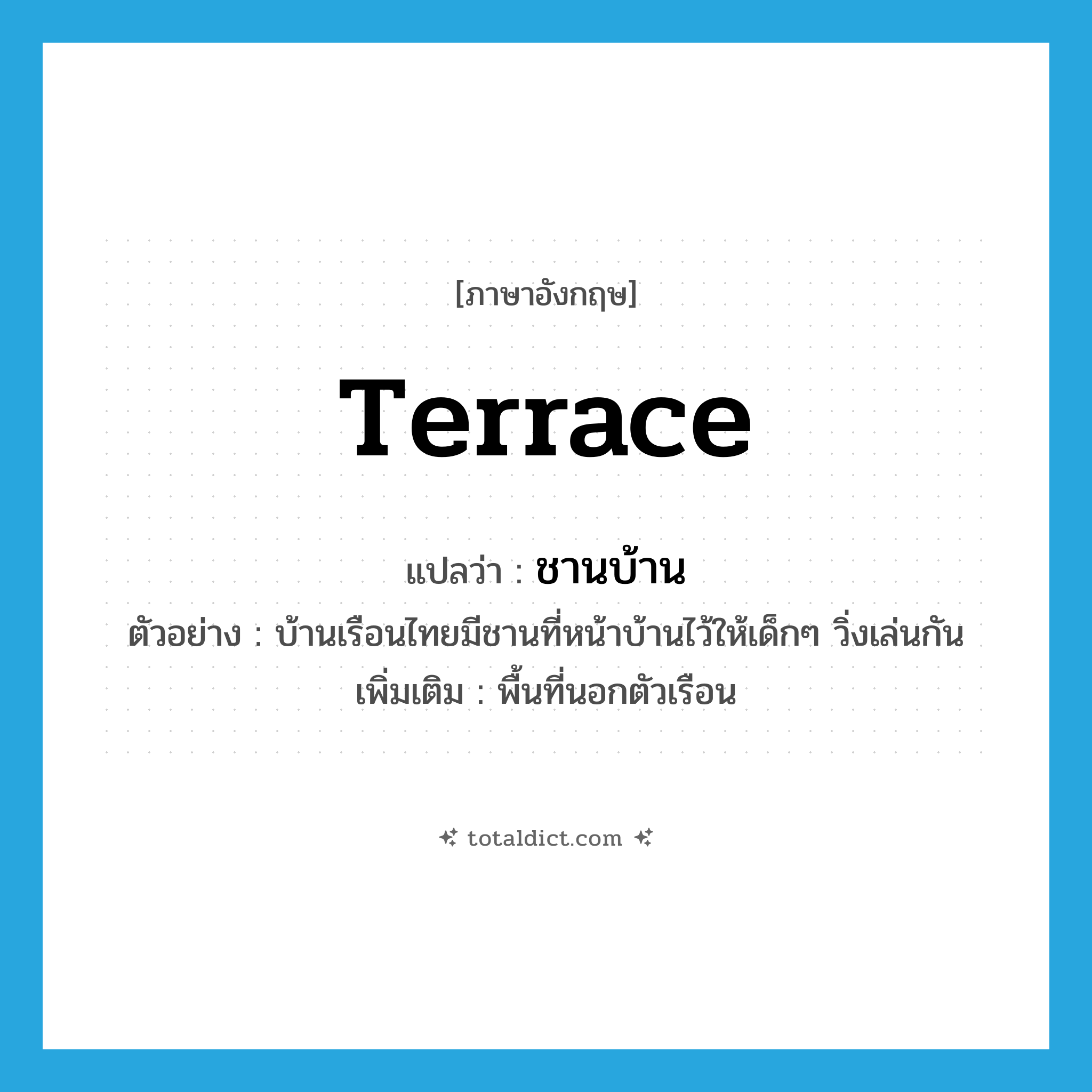 terrace แปลว่า?, คำศัพท์ภาษาอังกฤษ terrace แปลว่า ชานบ้าน ประเภท N ตัวอย่าง บ้านเรือนไทยมีชานที่หน้าบ้านไว้ให้เด็กๆ วิ่งเล่นกัน เพิ่มเติม พื้นที่นอกตัวเรือน หมวด N