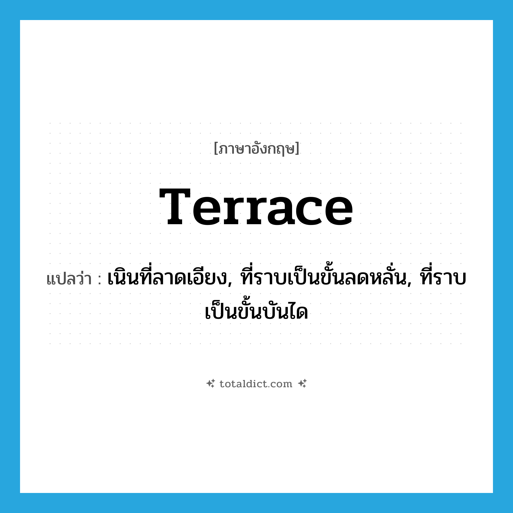 terrace แปลว่า?, คำศัพท์ภาษาอังกฤษ terrace แปลว่า เนินที่ลาดเอียง, ที่ราบเป็นขั้นลดหลั่น, ที่ราบเป็นขั้นบันได ประเภท N หมวด N