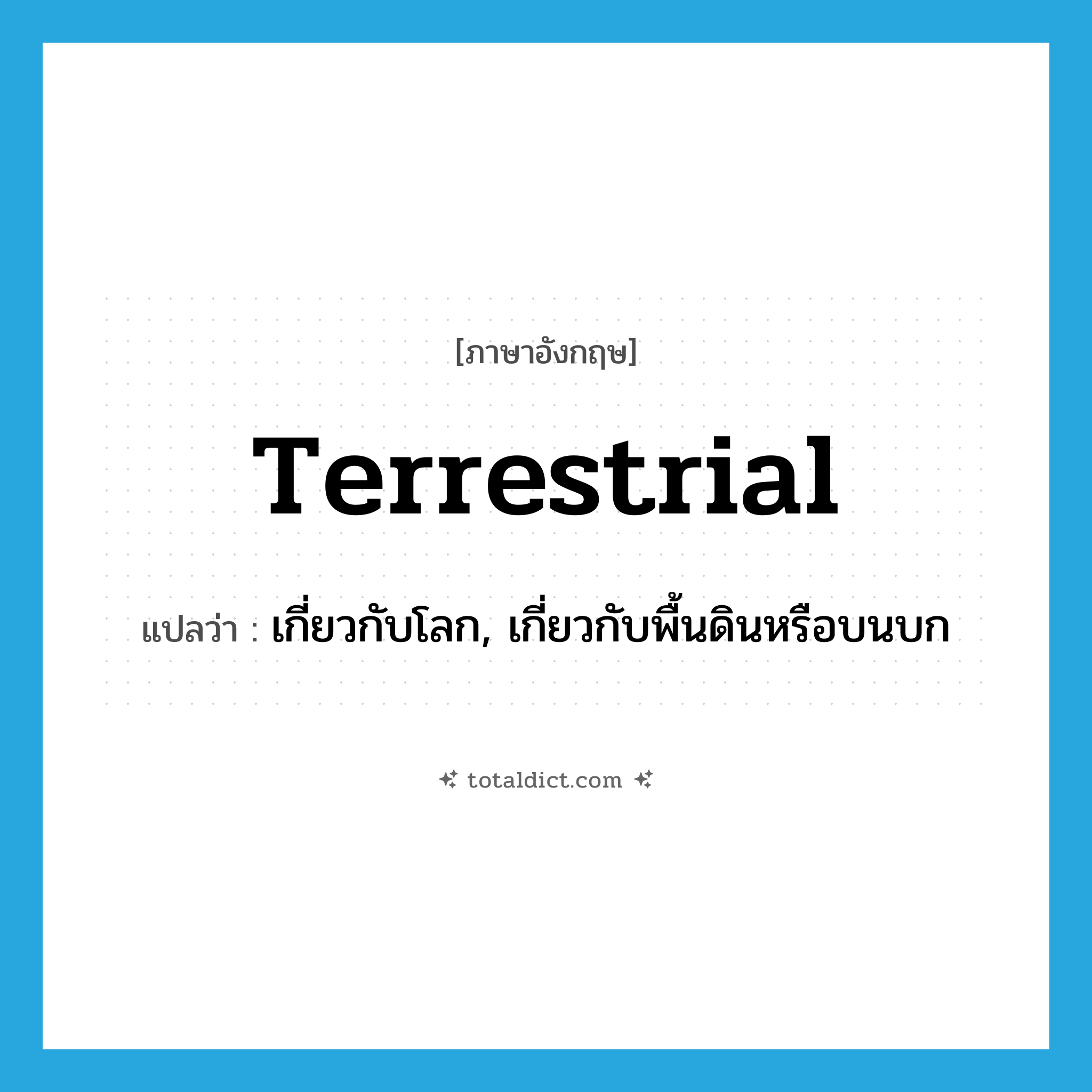 terrestrial แปลว่า?, คำศัพท์ภาษาอังกฤษ terrestrial แปลว่า เกี่ยวกับโลก, เกี่ยวกับพื้นดินหรือบนบก ประเภท ADJ หมวด ADJ