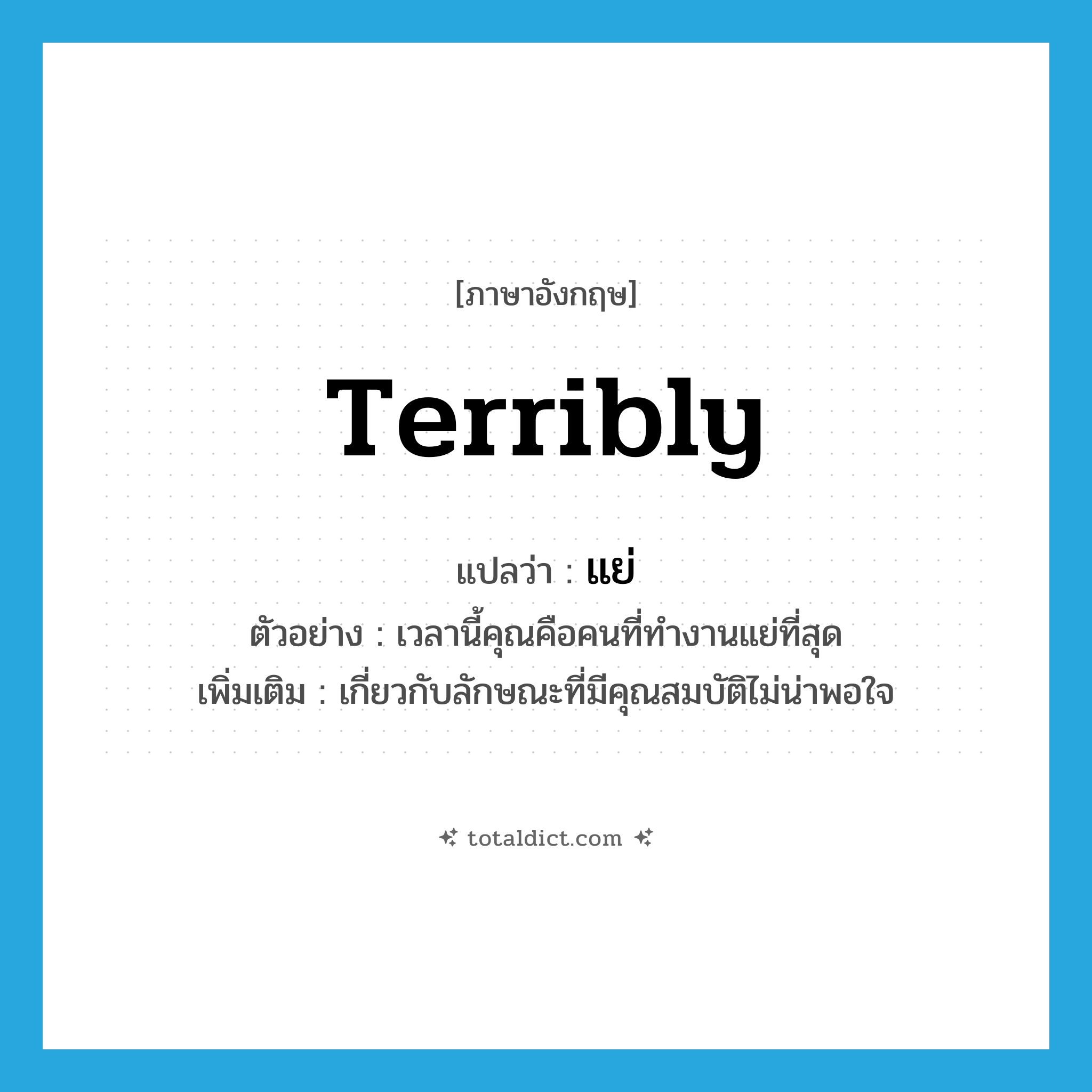 terribly แปลว่า?, คำศัพท์ภาษาอังกฤษ terribly แปลว่า แย่ ประเภท ADV ตัวอย่าง เวลานี้คุณคือคนที่ทำงานแย่ที่สุด เพิ่มเติม เกี่ยวกับลักษณะที่มีคุณสมบัติไม่น่าพอใจ หมวด ADV